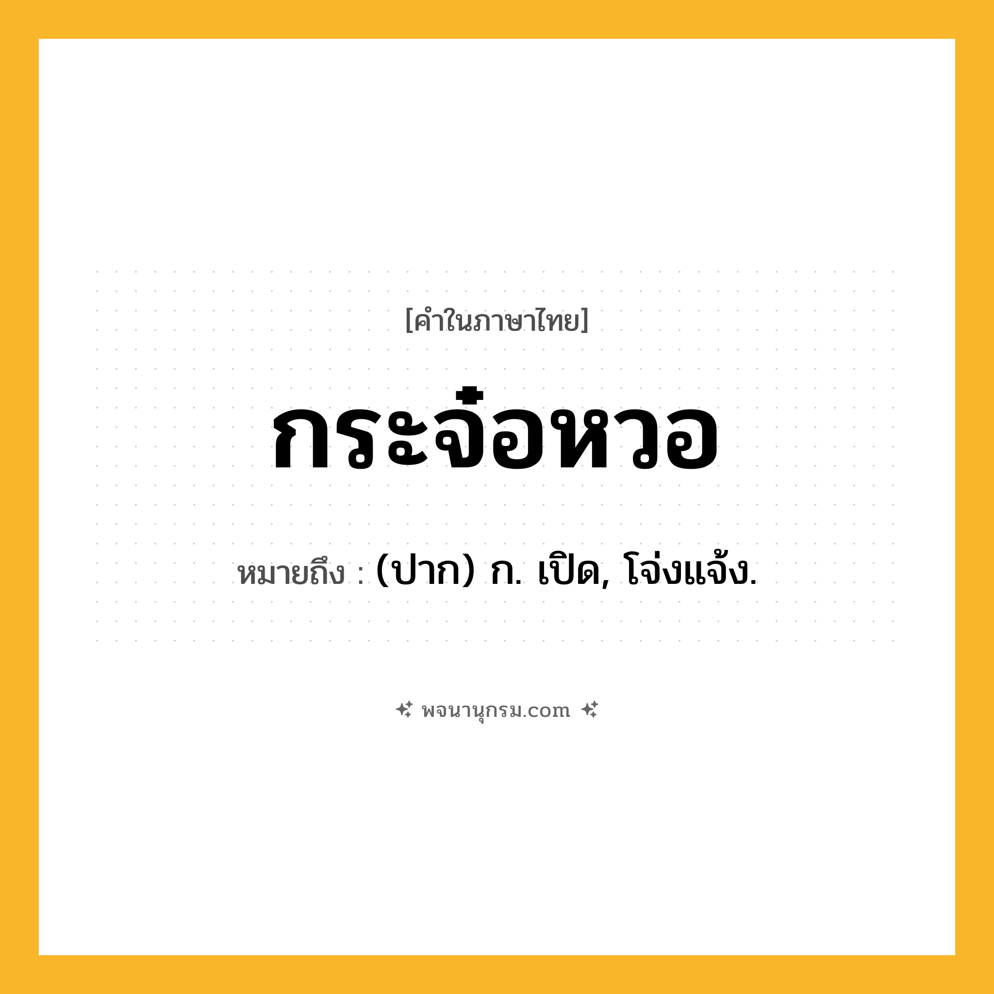 กระจ๋อหวอ ความหมาย หมายถึงอะไร?, คำในภาษาไทย กระจ๋อหวอ หมายถึง (ปาก) ก. เปิด, โจ่งแจ้ง.