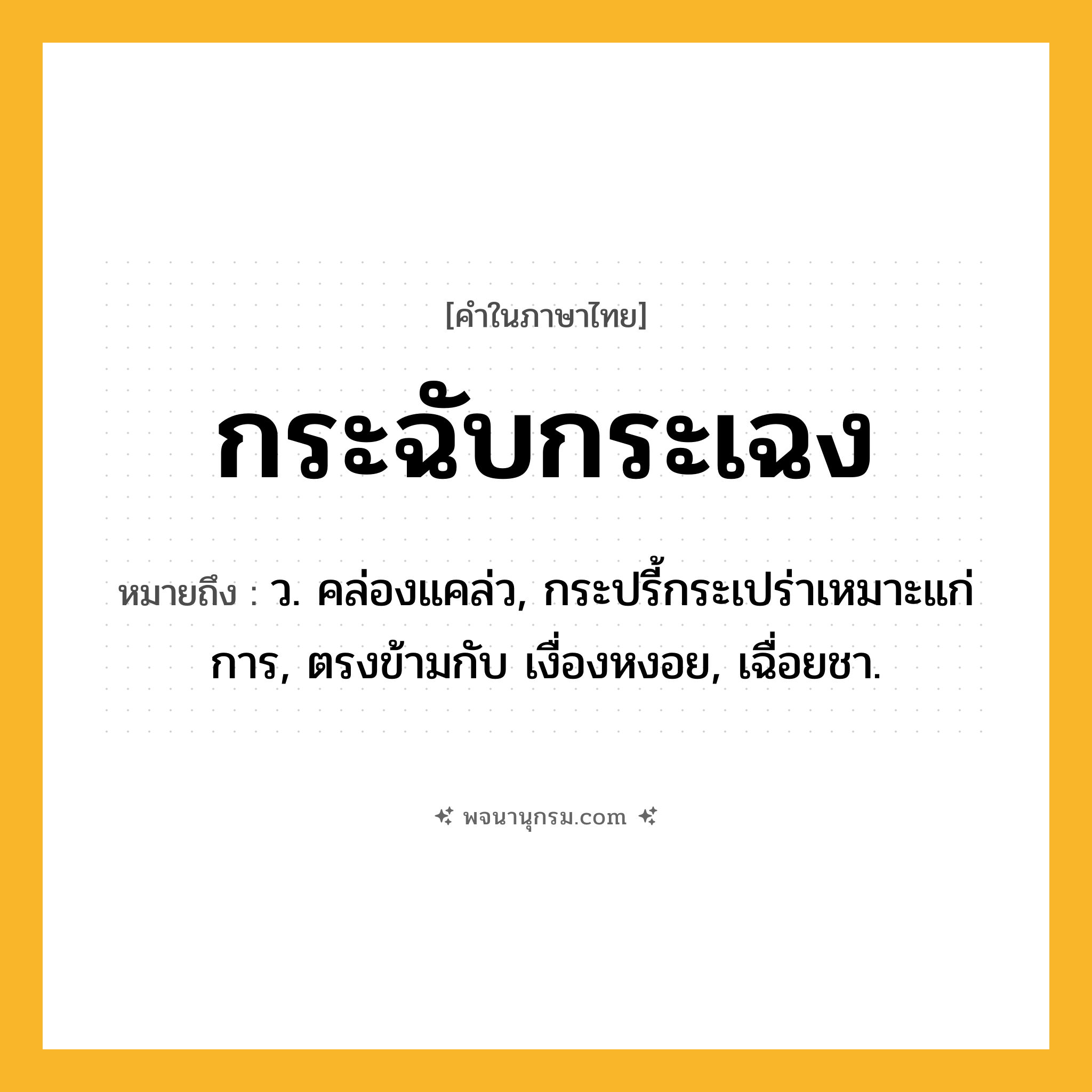 กระฉับกระเฉง ความหมาย หมายถึงอะไร?, คำในภาษาไทย กระฉับกระเฉง หมายถึง ว. คล่องแคล่ว, กระปรี้กระเปร่าเหมาะแก่การ, ตรงข้ามกับ เงื่องหงอย, เฉื่อยชา.