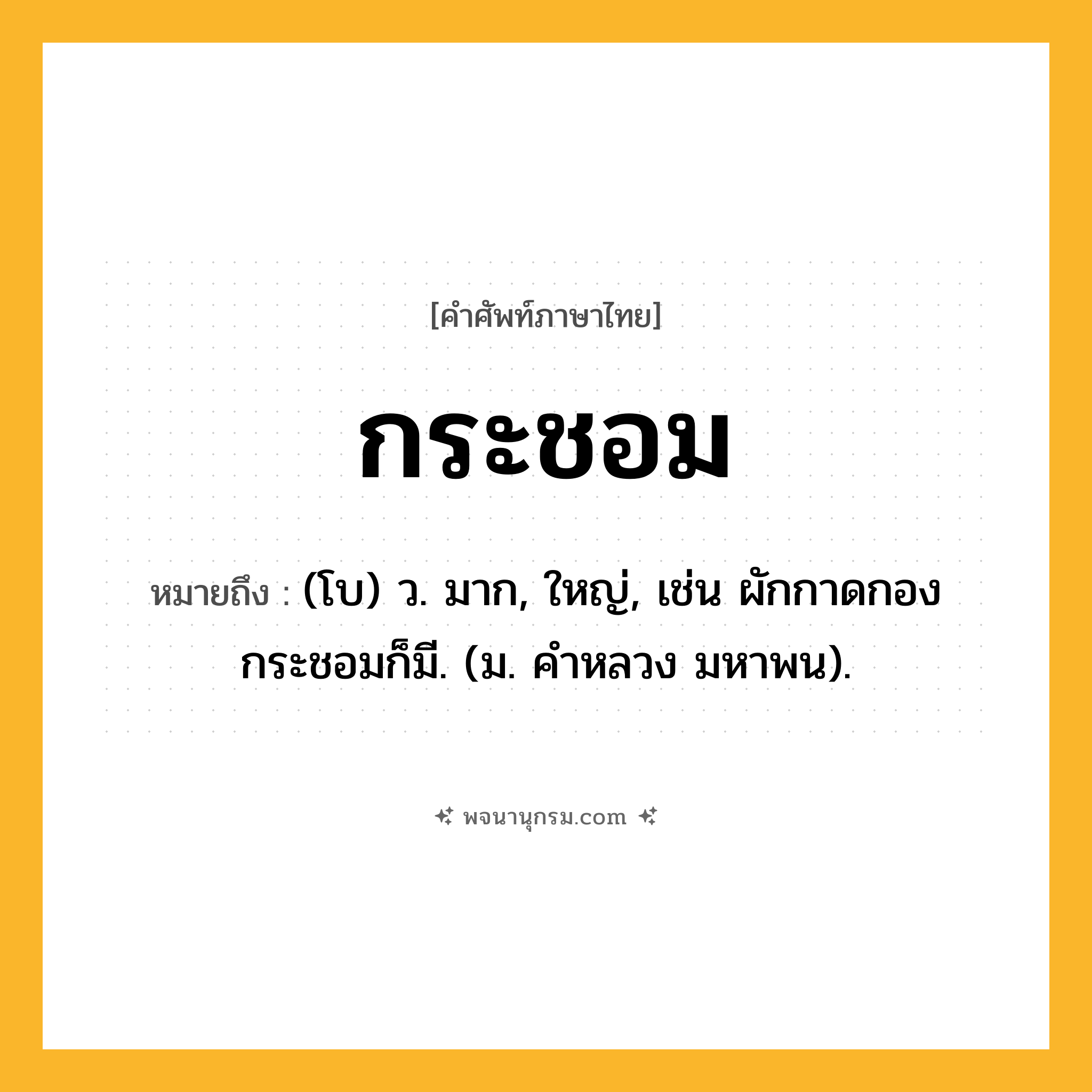 กระชอม ความหมาย หมายถึงอะไร?, คำในภาษาไทย กระชอม หมายถึง (โบ) ว. มาก, ใหญ่, เช่น ผักกาดกองกระชอมก็มี. (ม. คําหลวง มหาพน).