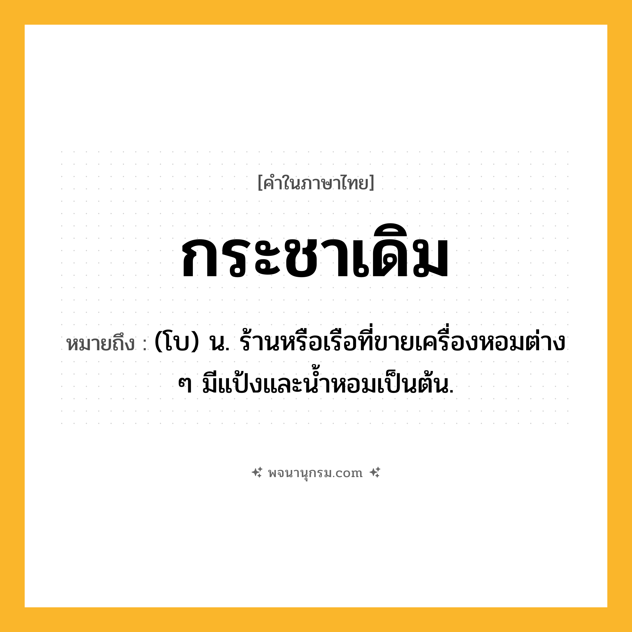กระชาเดิม ความหมาย หมายถึงอะไร?, คำในภาษาไทย กระชาเดิม หมายถึง (โบ) น. ร้านหรือเรือที่ขายเครื่องหอมต่าง ๆ มีแป้งและนํ้าหอมเป็นต้น.
