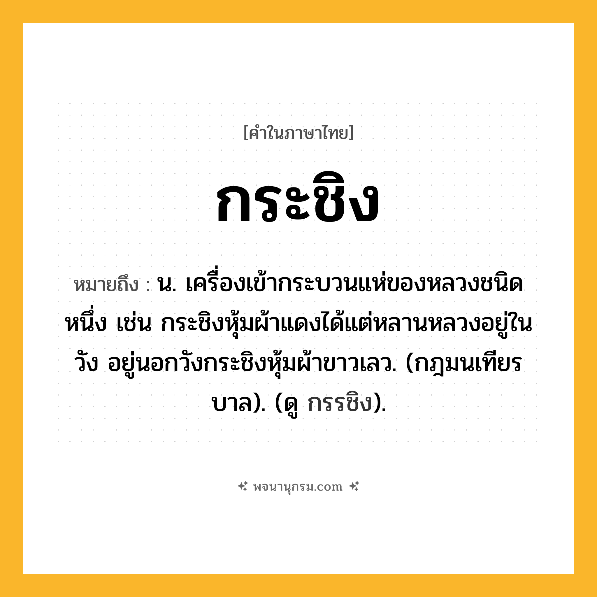 กระชิง ความหมาย หมายถึงอะไร?, คำในภาษาไทย กระชิง หมายถึง น. เครื่องเข้ากระบวนแห่ของหลวงชนิดหนึ่ง เช่น กระชิงหุ้มผ้าแดงได้แต่หลานหลวงอยู่ในวัง อยู่นอกวังกระชิงหุ้มผ้าขาวเลว. (กฎมนเทียรบาล). (ดู กรรชิง).