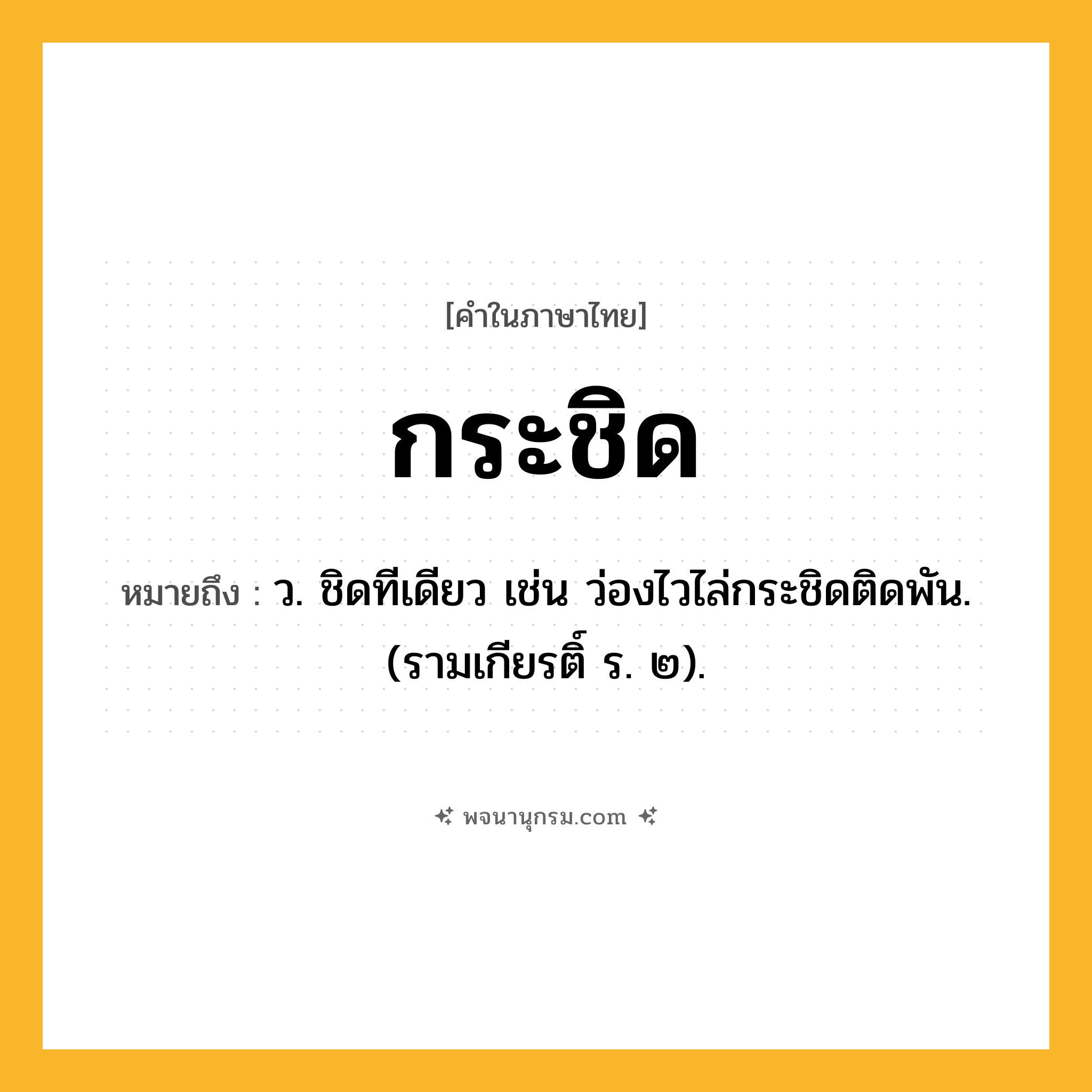 กระชิด ความหมาย หมายถึงอะไร?, คำในภาษาไทย กระชิด หมายถึง ว. ชิดทีเดียว เช่น ว่องไวไล่กระชิดติดพัน. (รามเกียรติ์ ร. ๒).