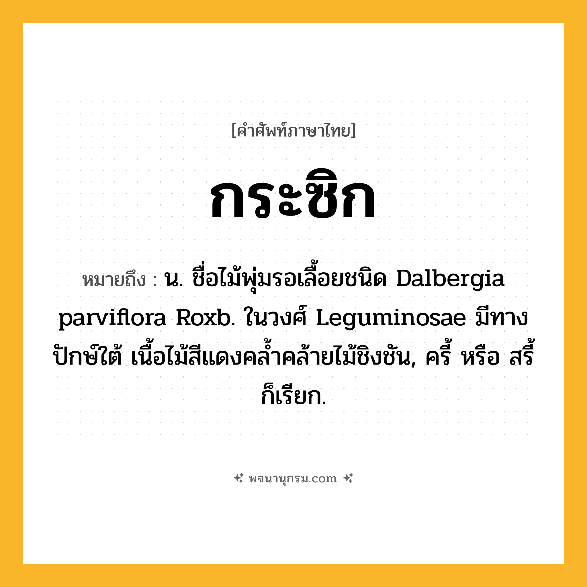 กระซิก ความหมาย หมายถึงอะไร?, คำในภาษาไทย กระซิก หมายถึง น. ชื่อไม้พุ่มรอเลื้อยชนิด Dalbergia parviflora Roxb. ในวงศ์ Leguminosae มีทางปักษ์ใต้ เนื้อไม้สีแดงคลํ้าคล้ายไม้ชิงชัน, ครี้ หรือ สรี้ ก็เรียก.