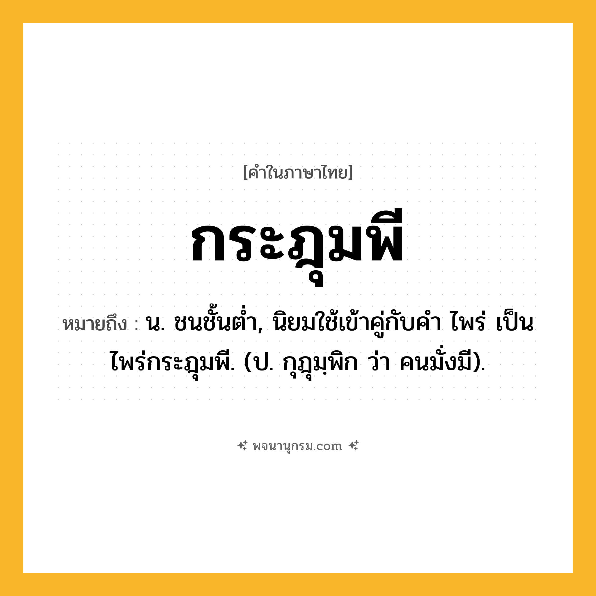 กระฎุมพี ความหมาย หมายถึงอะไร?, คำในภาษาไทย กระฎุมพี หมายถึง น. ชนชั้นตํ่า, นิยมใช้เข้าคู่กับคำ ไพร่ เป็น ไพร่กระฎุมพี. (ป. กุฎุมฺพิก ว่า คนมั่งมี).