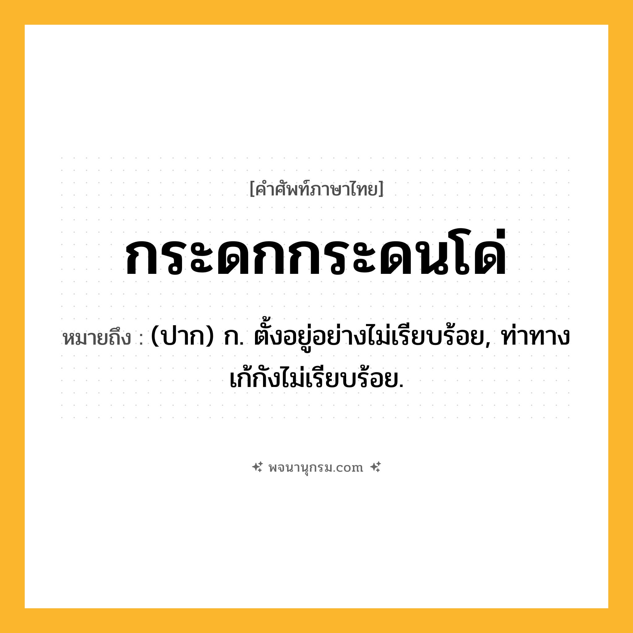 กระดกกระดนโด่ ความหมาย หมายถึงอะไร?, คำในภาษาไทย กระดกกระดนโด่ หมายถึง (ปาก) ก. ตั้งอยู่อย่างไม่เรียบร้อย, ท่าทางเก้กังไม่เรียบร้อย.