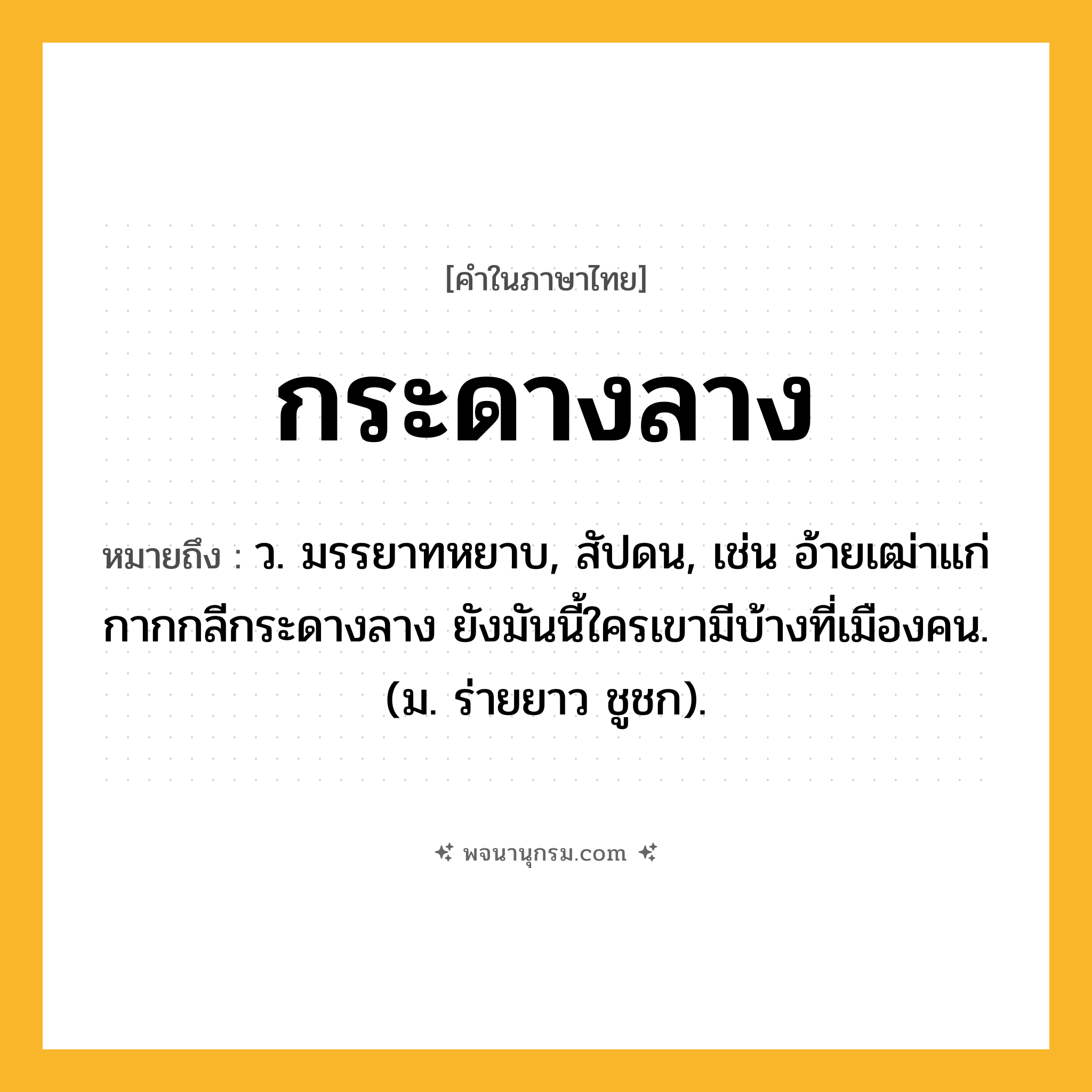 กระดางลาง ความหมาย หมายถึงอะไร?, คำในภาษาไทย กระดางลาง หมายถึง ว. มรรยาทหยาบ, สัปดน, เช่น อ้ายเฒ่าแก่กากกลีกระดางลาง ยังมันนี้ใครเขามีบ้างที่เมืองคน. (ม. ร่ายยาว ชูชก).