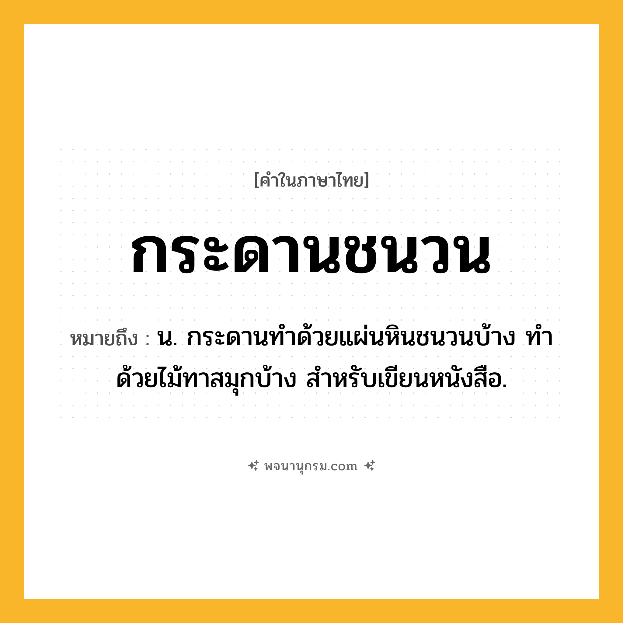กระดานชนวน ความหมาย หมายถึงอะไร?, คำในภาษาไทย กระดานชนวน หมายถึง น. กระดานทําด้วยแผ่นหินชนวนบ้าง ทำด้วยไม้ทาสมุกบ้าง สําหรับเขียนหนังสือ.