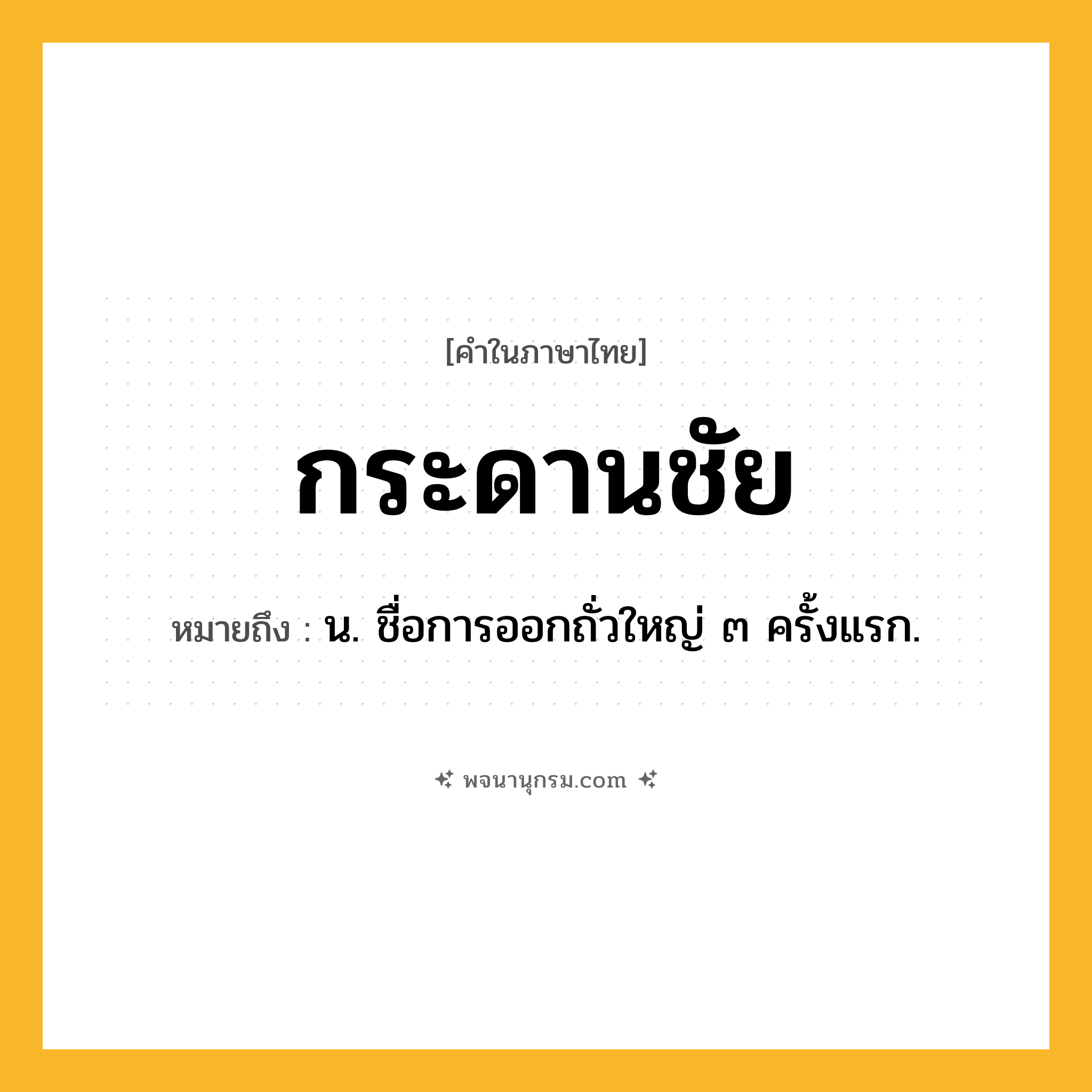 กระดานชัย ความหมาย หมายถึงอะไร?, คำในภาษาไทย กระดานชัย หมายถึง น. ชื่อการออกถั่วใหญ่ ๓ ครั้งแรก.
