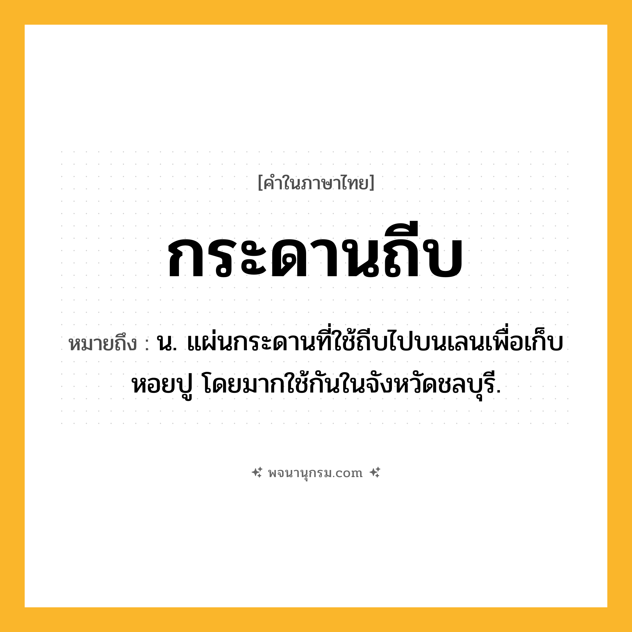 กระดานถีบ ความหมาย หมายถึงอะไร?, คำในภาษาไทย กระดานถีบ หมายถึง น. แผ่นกระดานที่ใช้ถีบไปบนเลนเพื่อเก็บหอยปู โดยมากใช้กันในจังหวัดชลบุรี.