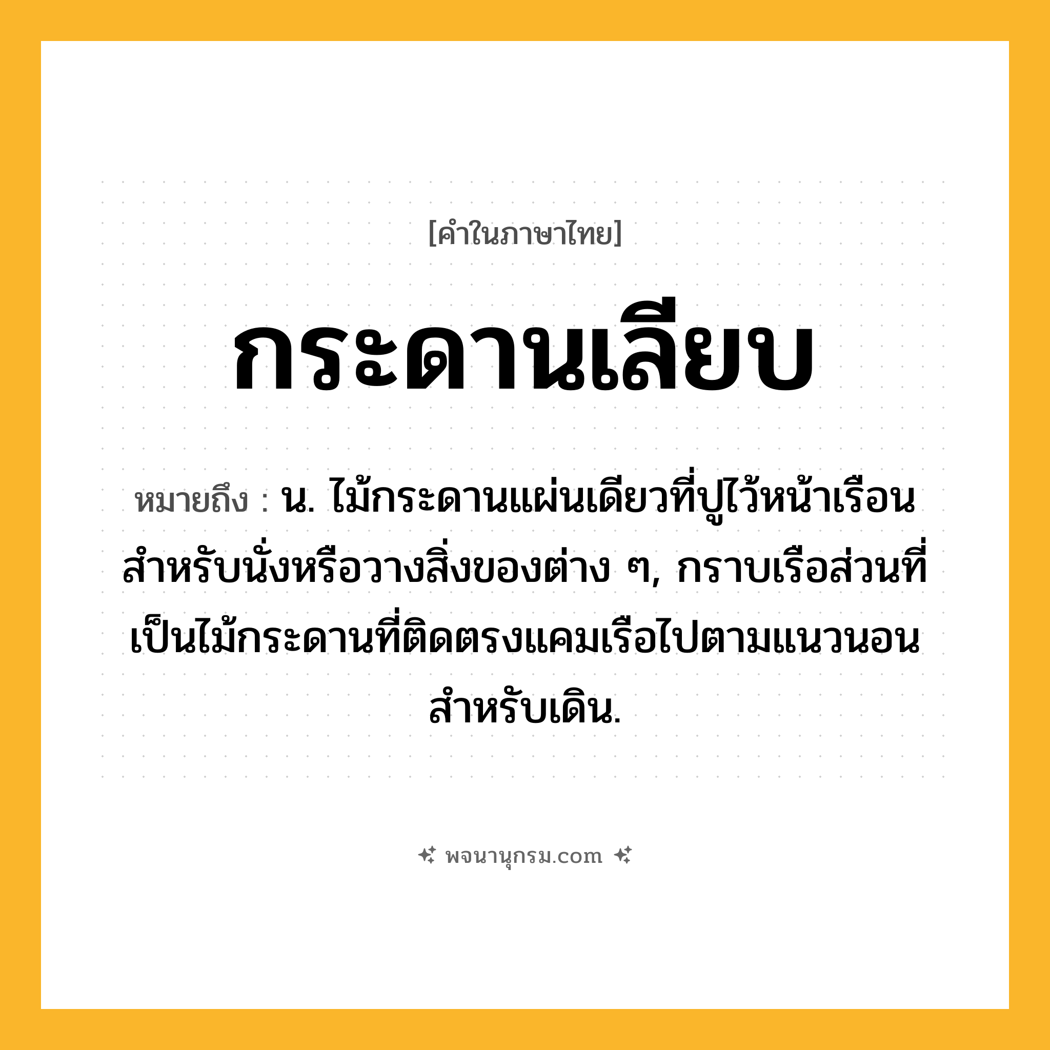 กระดานเลียบ ความหมาย หมายถึงอะไร?, คำในภาษาไทย กระดานเลียบ หมายถึง น. ไม้กระดานแผ่นเดียวที่ปูไว้หน้าเรือน สําหรับนั่งหรือวางสิ่งของต่าง ๆ, กราบเรือส่วนที่เป็นไม้กระดานที่ติดตรงแคมเรือไปตามแนวนอนสำหรับเดิน.