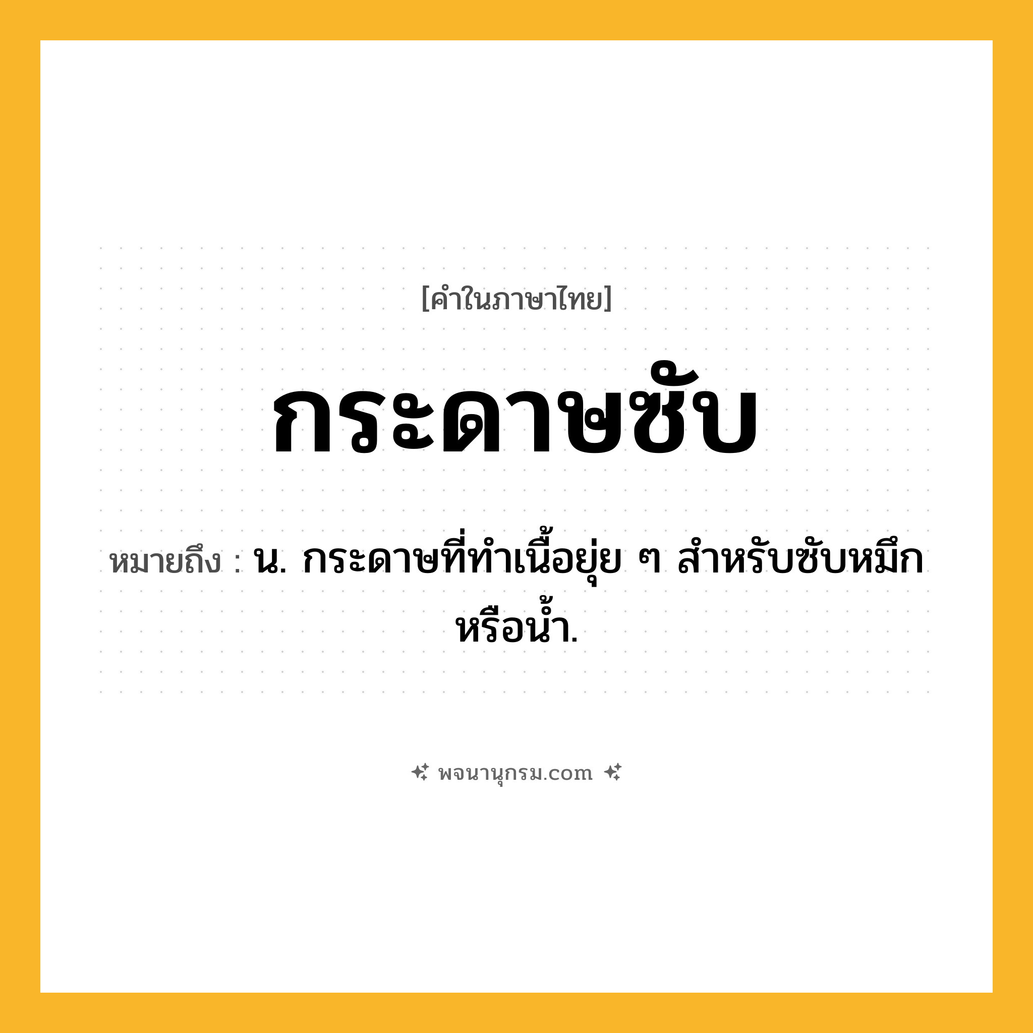 กระดาษซับ ความหมาย หมายถึงอะไร?, คำในภาษาไทย กระดาษซับ หมายถึง น. กระดาษที่ทําเนื้อยุ่ย ๆ สําหรับซับหมึกหรือน้ำ.