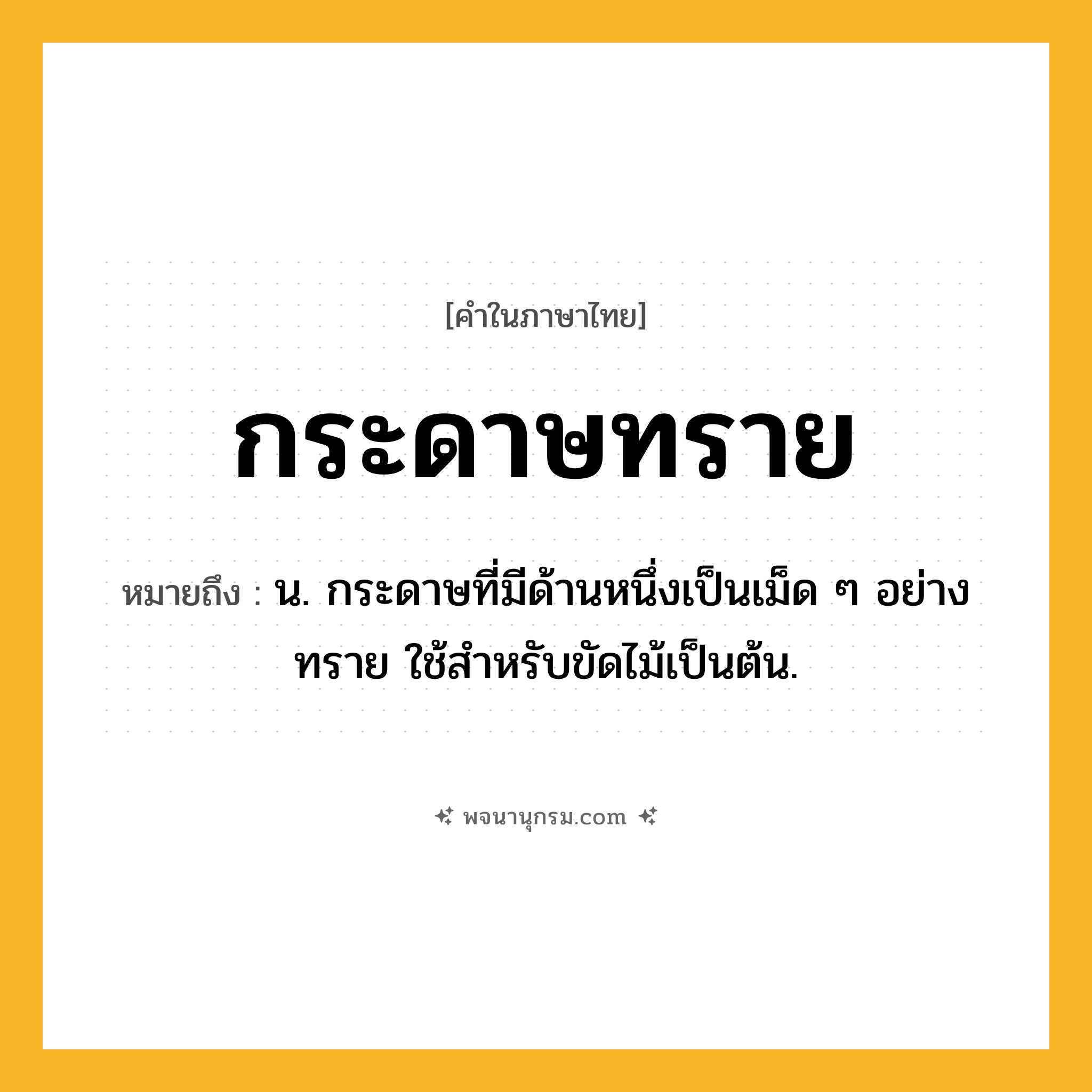 กระดาษทราย ความหมาย หมายถึงอะไร?, คำในภาษาไทย กระดาษทราย หมายถึง น. กระดาษที่มีด้านหนึ่งเป็นเม็ด ๆ อย่างทราย ใช้สําหรับขัดไม้เป็นต้น.