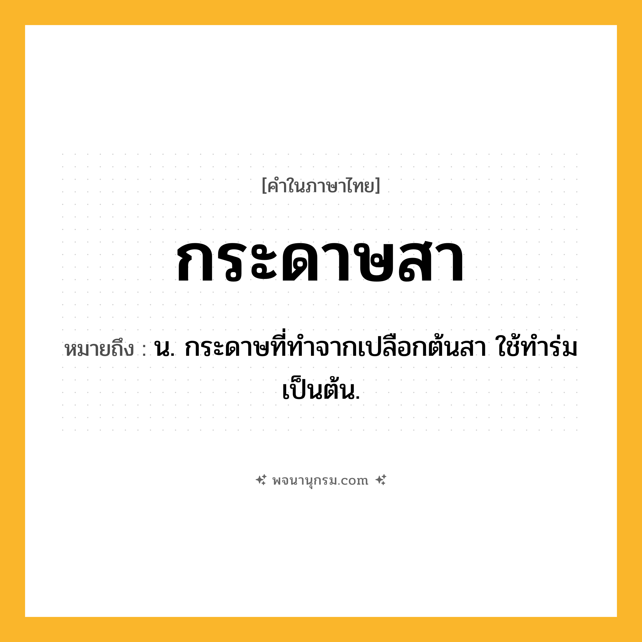 กระดาษสา ความหมาย หมายถึงอะไร?, คำในภาษาไทย กระดาษสา หมายถึง น. กระดาษที่ทําจากเปลือกต้นสา ใช้ทําร่มเป็นต้น.