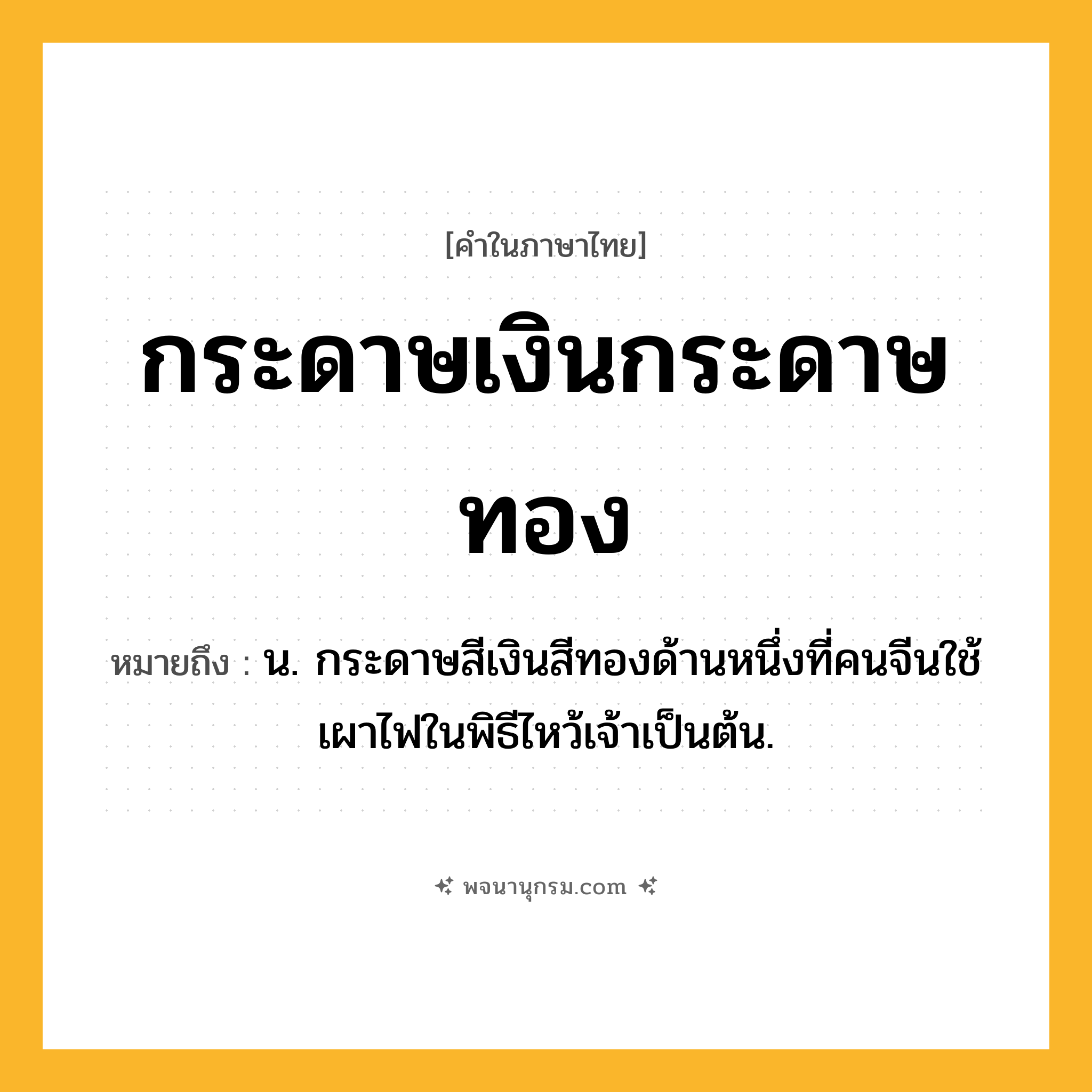 กระดาษเงินกระดาษทอง ความหมาย หมายถึงอะไร?, คำในภาษาไทย กระดาษเงินกระดาษทอง หมายถึง น. กระดาษสีเงินสีทองด้านหนึ่งที่คนจีนใช้เผาไฟในพิธีไหว้เจ้าเป็นต้น.