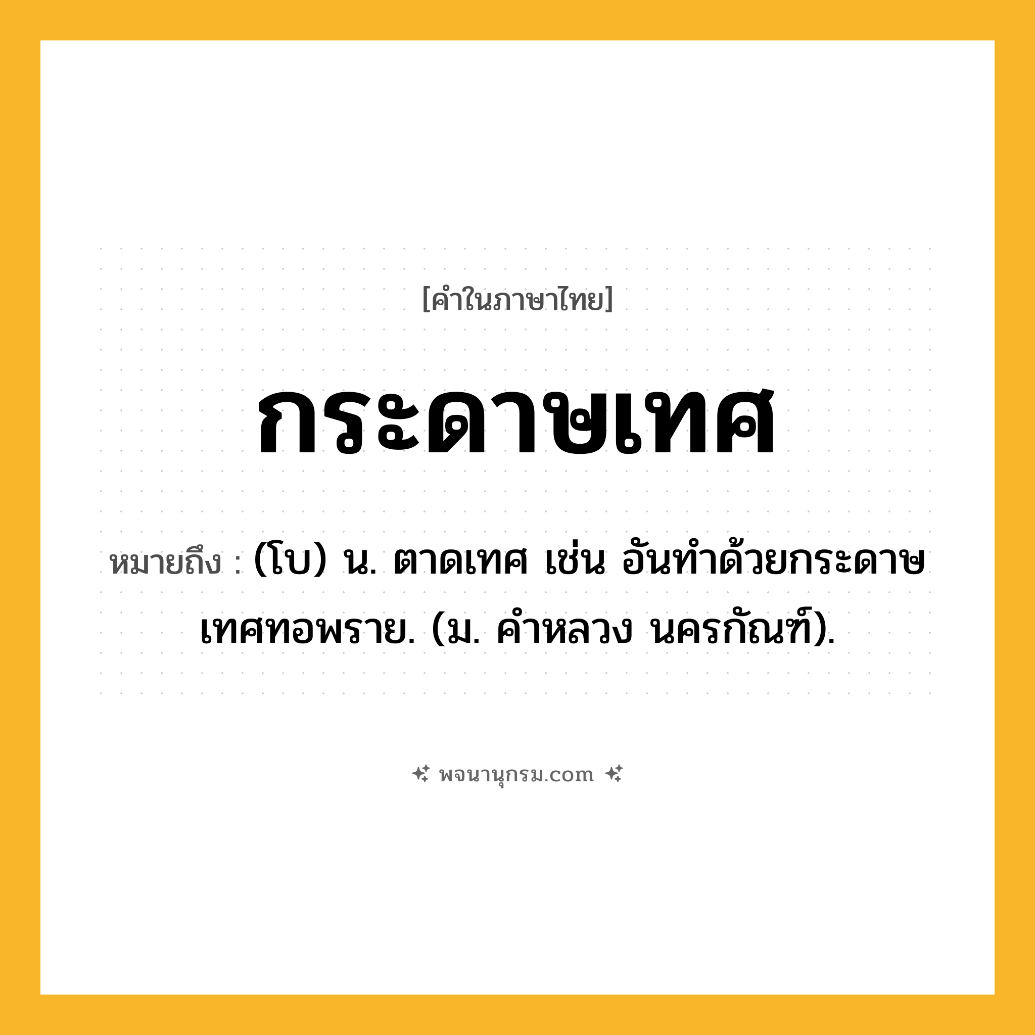 กระดาษเทศ ความหมาย หมายถึงอะไร?, คำในภาษาไทย กระดาษเทศ หมายถึง (โบ) น. ตาดเทศ เช่น อันทําด้วยกระดาษเทศทอพราย. (ม. คําหลวง นครกัณฑ์).