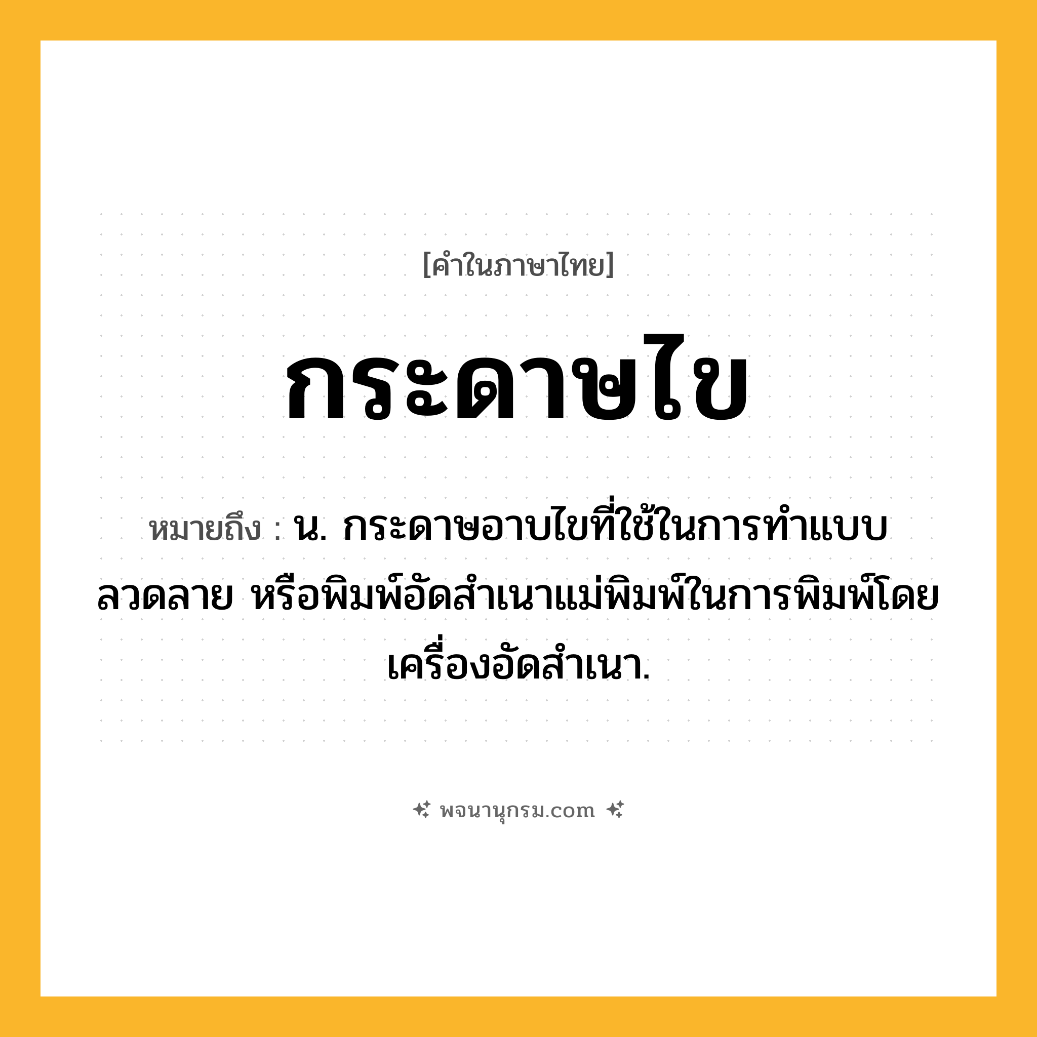 กระดาษไข ความหมาย หมายถึงอะไร?, คำในภาษาไทย กระดาษไข หมายถึง น. กระดาษอาบไขที่ใช้ในการทําแบบ ลวดลาย หรือพิมพ์อัดสําเนาแม่พิมพ์ในการพิมพ์โดยเครื่องอัดสําเนา.