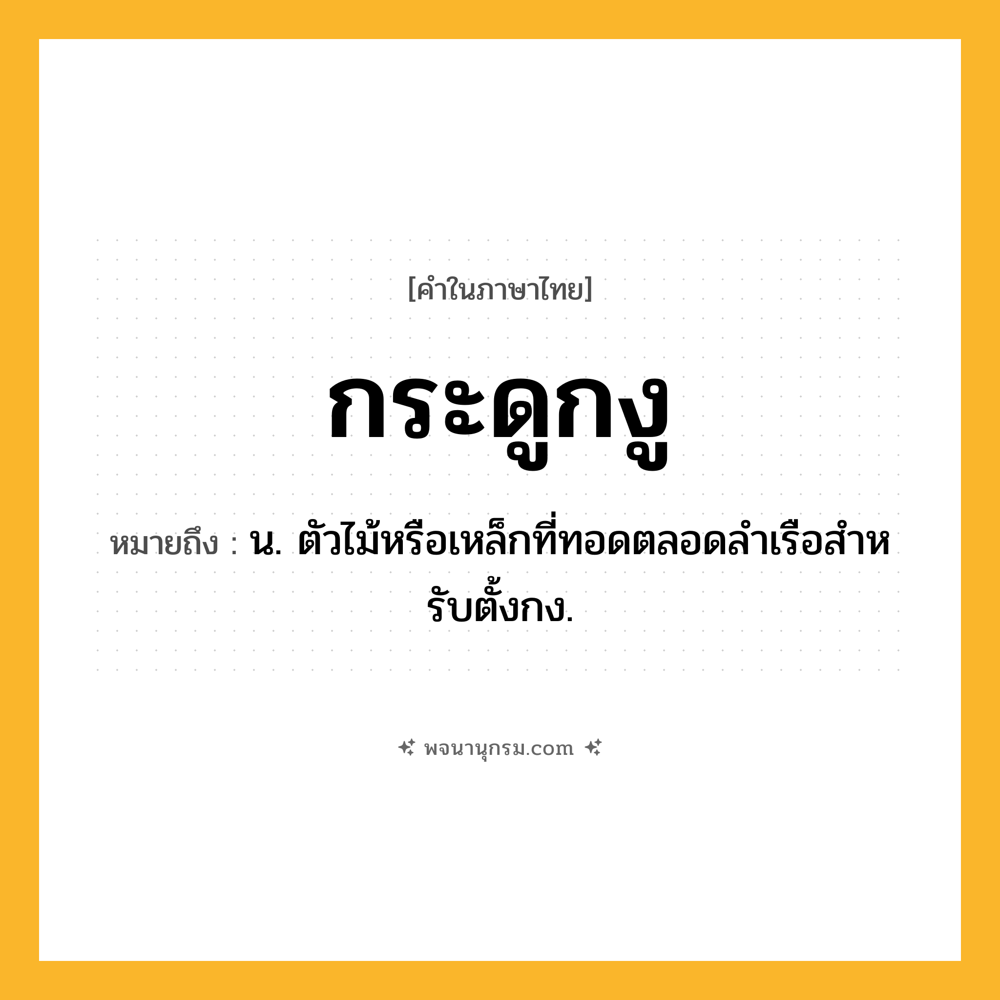 กระดูกงู ความหมาย หมายถึงอะไร?, คำในภาษาไทย กระดูกงู หมายถึง น. ตัวไม้หรือเหล็กที่ทอดตลอดลําเรือสําหรับตั้งกง.