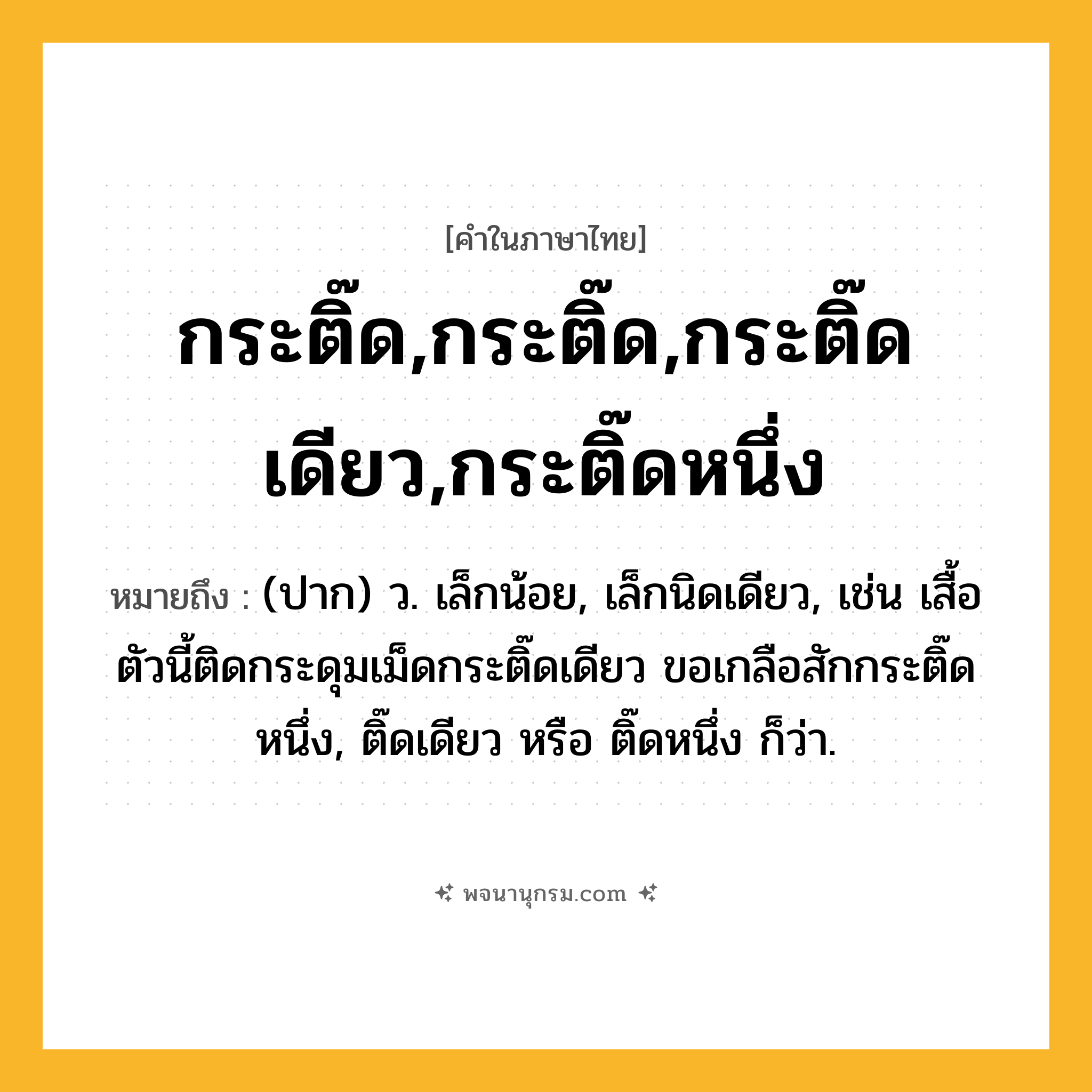 กระติ๊ด,กระติ๊ด,กระติ๊ดเดียว,กระติ๊ดหนึ่ง ความหมาย หมายถึงอะไร?, คำในภาษาไทย กระติ๊ด,กระติ๊ด,กระติ๊ดเดียว,กระติ๊ดหนึ่ง หมายถึง (ปาก) ว. เล็กน้อย, เล็กนิดเดียว, เช่น เสื้อตัวนี้ติดกระดุมเม็ดกระติ๊ดเดียว ขอเกลือสักกระติ๊ดหนึ่ง, ติ๊ดเดียว หรือ ติ๊ดหนึ่ง ก็ว่า.