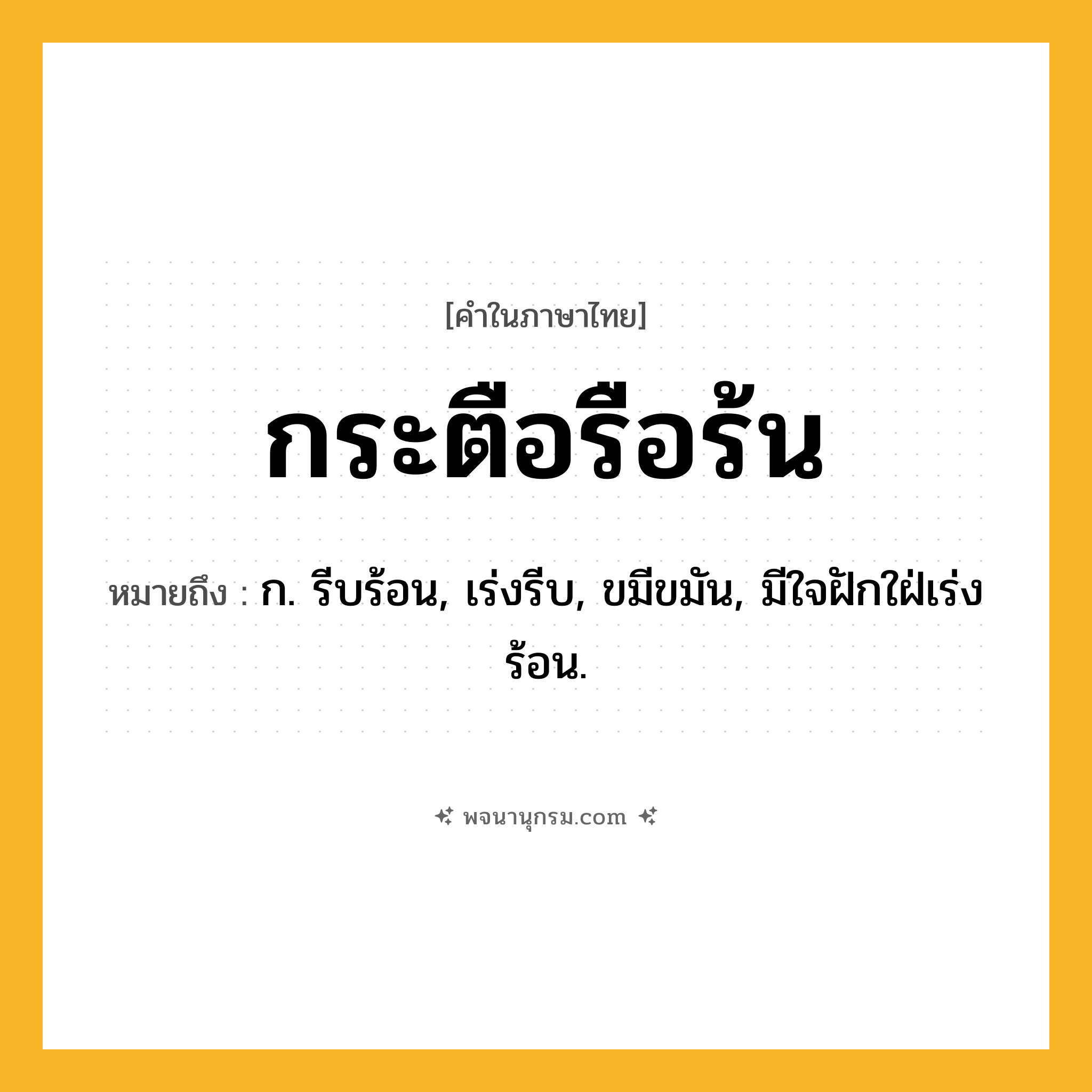 กระตือรือร้น ความหมาย หมายถึงอะไร?, คำในภาษาไทย กระตือรือร้น หมายถึง ก. รีบร้อน, เร่งรีบ, ขมีขมัน, มีใจฝักใฝ่เร่งร้อน.