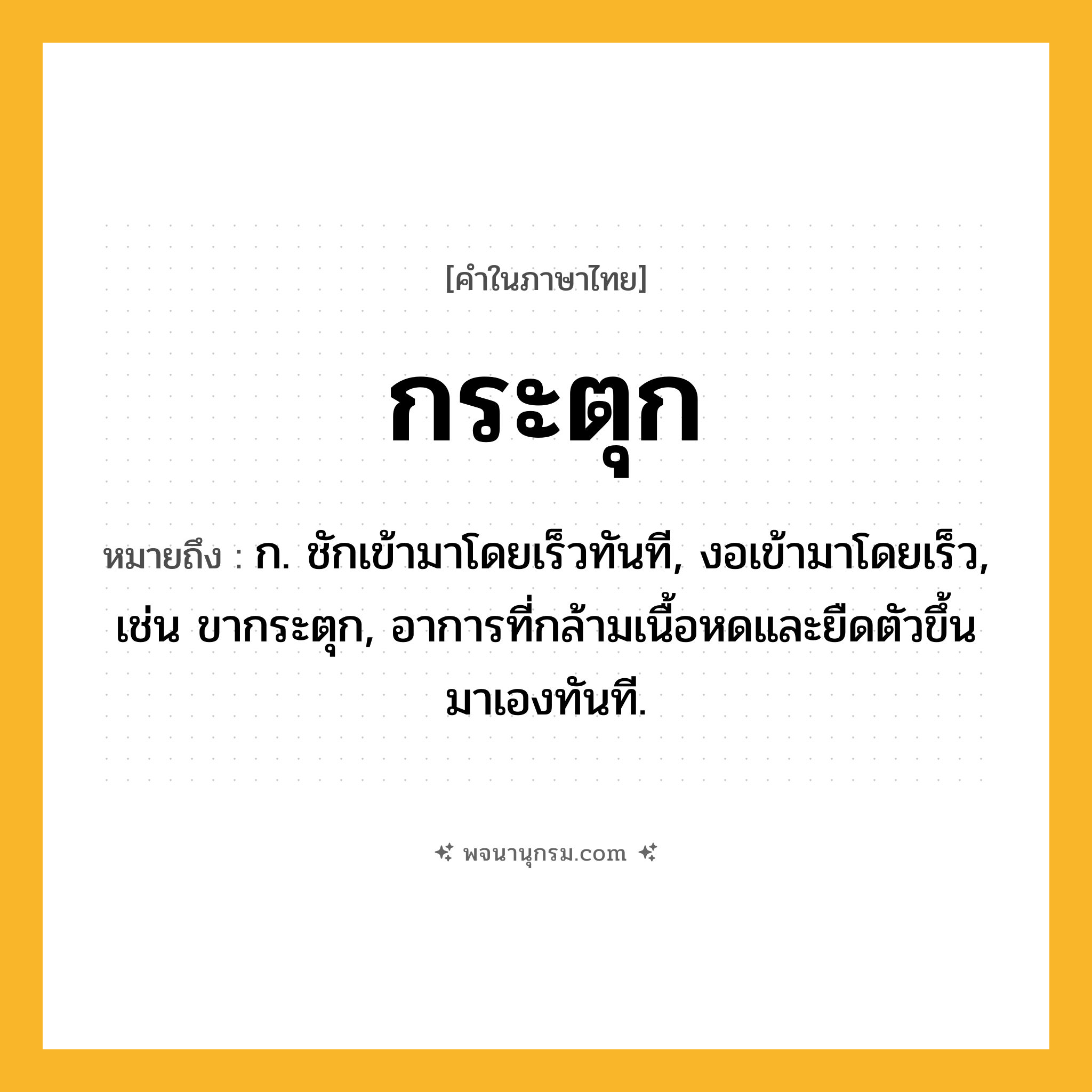 กระตุก ความหมาย หมายถึงอะไร?, คำในภาษาไทย กระตุก หมายถึง ก. ชักเข้ามาโดยเร็วทันที, งอเข้ามาโดยเร็ว, เช่น ขากระตุก, อาการที่กล้ามเนื้อหดและยืดตัวขึ้นมาเองทันที.