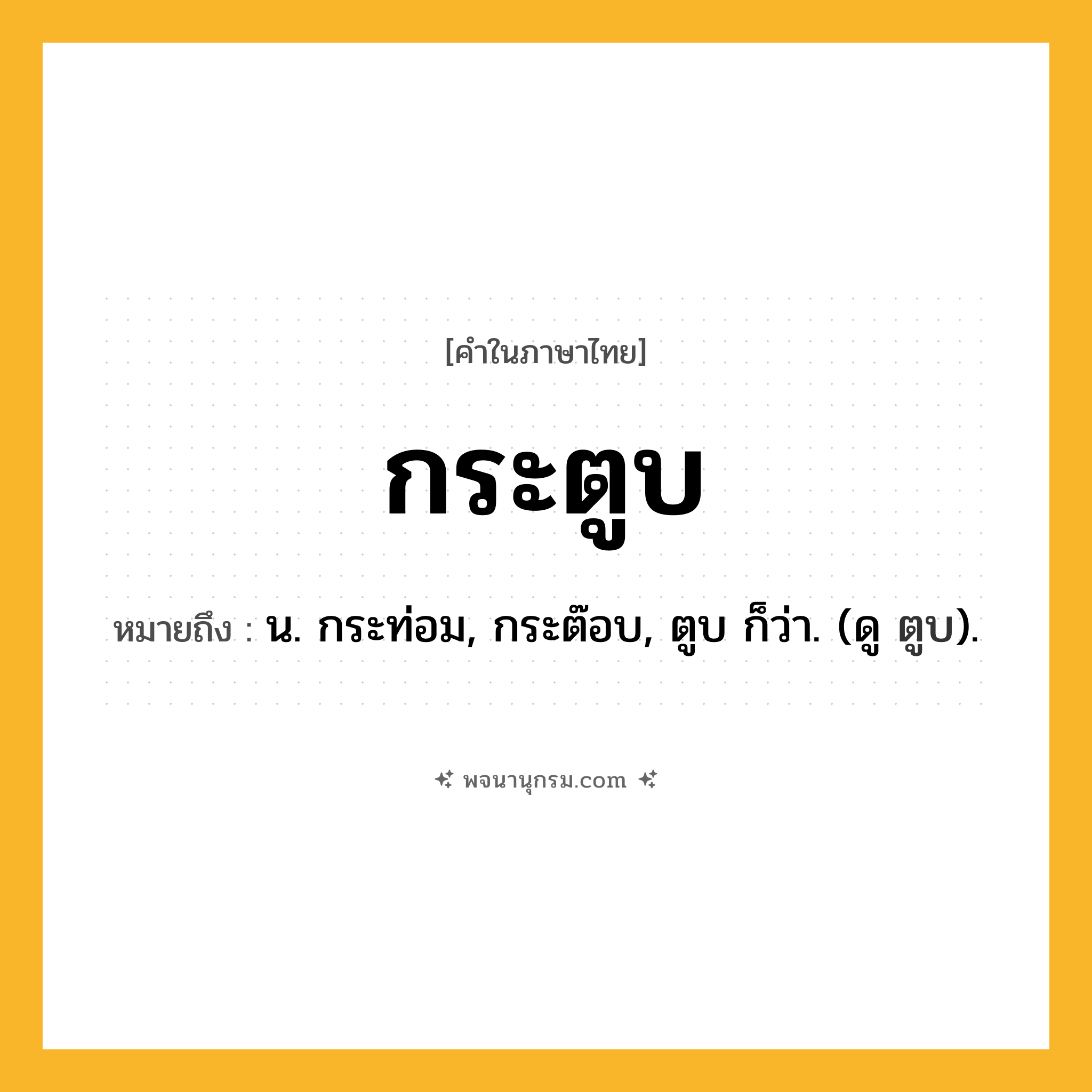 กระตูบ ความหมาย หมายถึงอะไร?, คำในภาษาไทย กระตูบ หมายถึง น. กระท่อม, กระต๊อบ, ตูบ ก็ว่า. (ดู ตูบ).