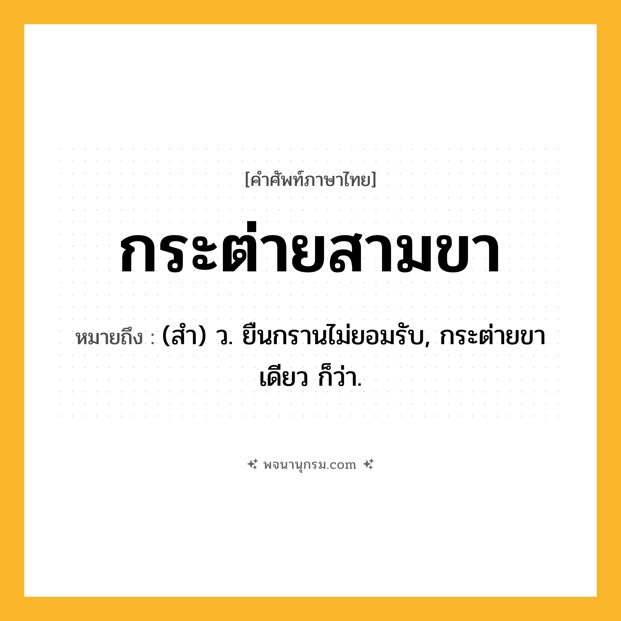 กระต่ายสามขา ความหมาย หมายถึงอะไร?, คำในภาษาไทย กระต่ายสามขา หมายถึง (สํา) ว. ยืนกรานไม่ยอมรับ, กระต่ายขาเดียว ก็ว่า.