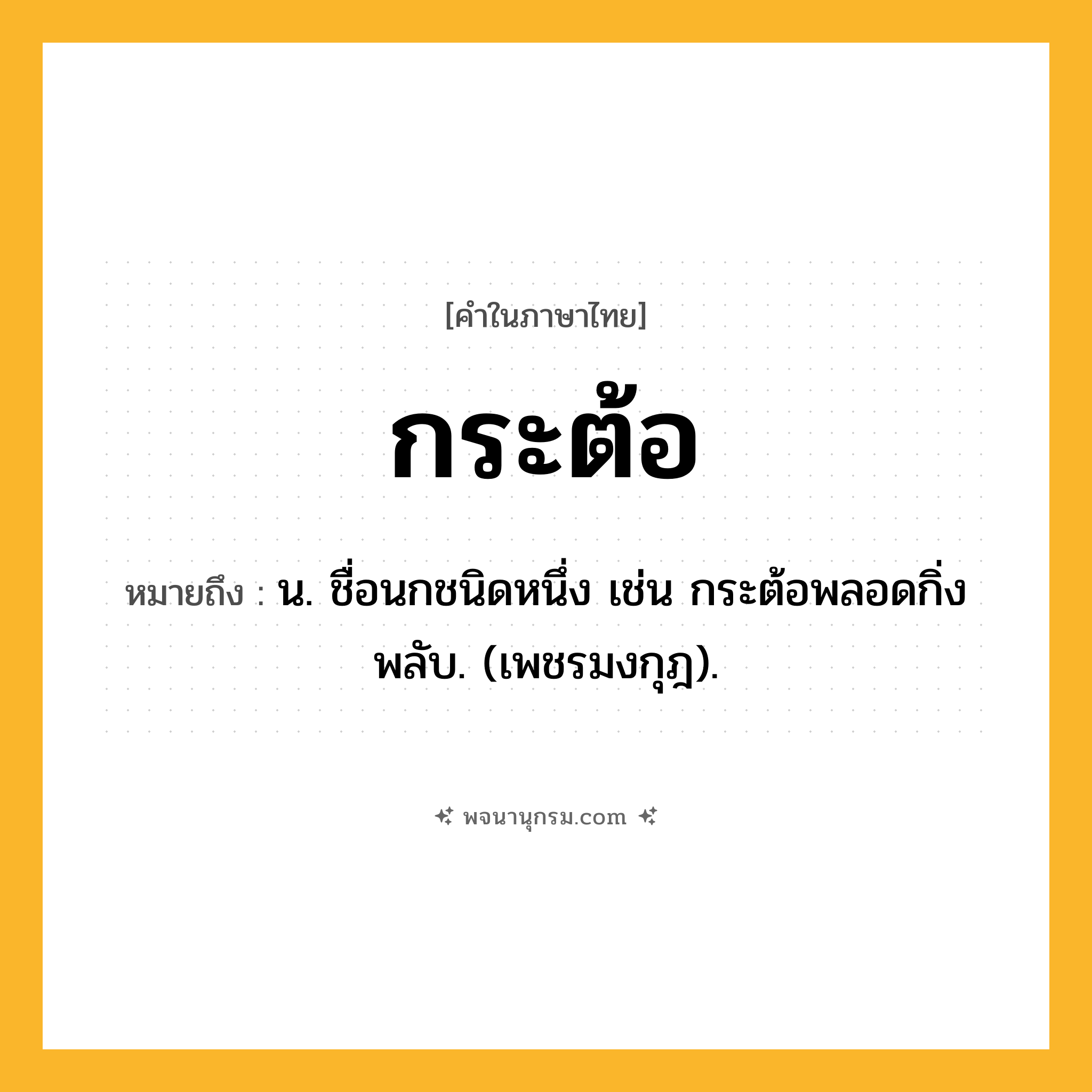 กระต้อ ความหมาย หมายถึงอะไร?, คำในภาษาไทย กระต้อ หมายถึง น. ชื่อนกชนิดหนึ่ง เช่น กระต้อพลอดกิ่งพลับ. (เพชรมงกุฎ).