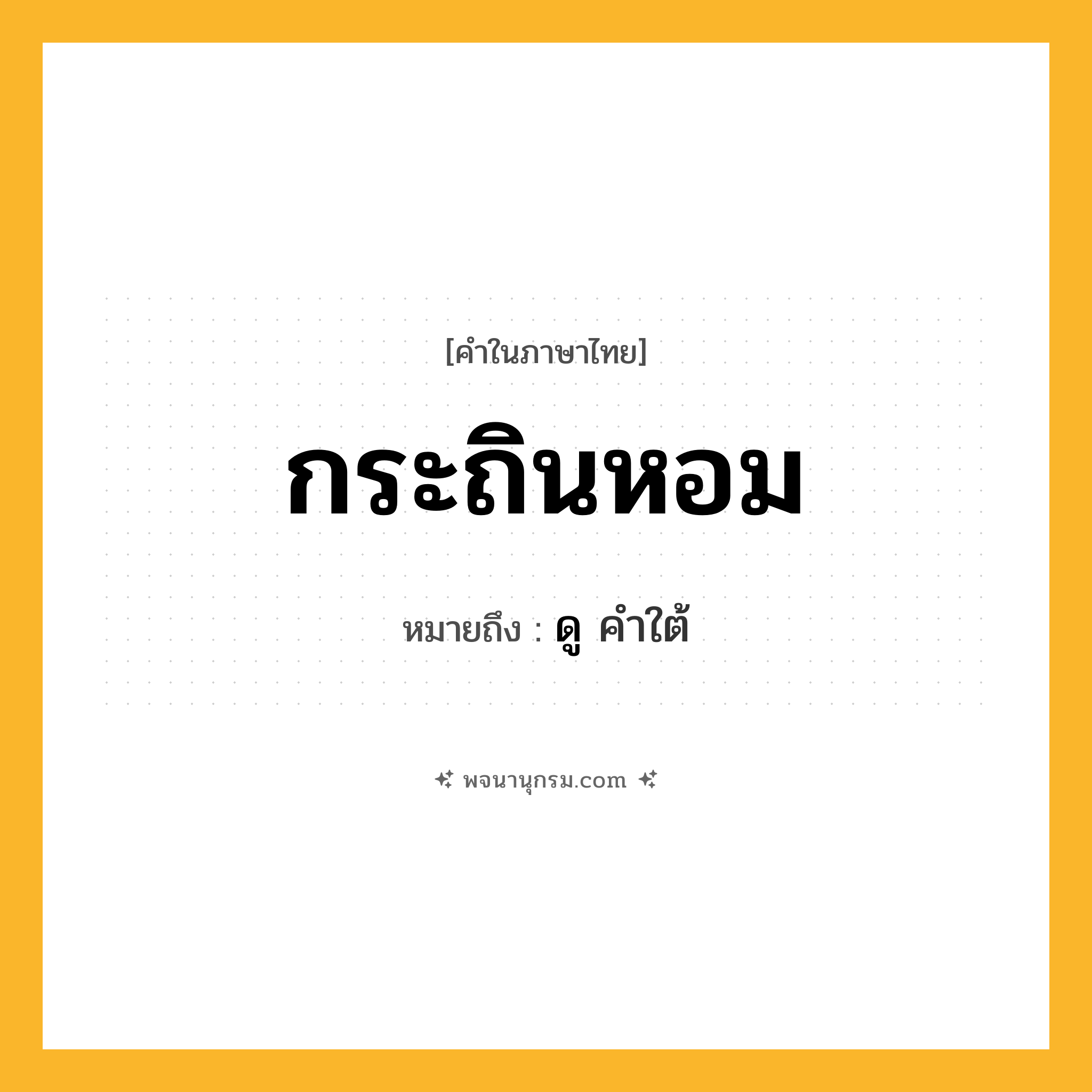 กระถินหอม ความหมาย หมายถึงอะไร?, คำในภาษาไทย กระถินหอม หมายถึง ดู คําใต้
