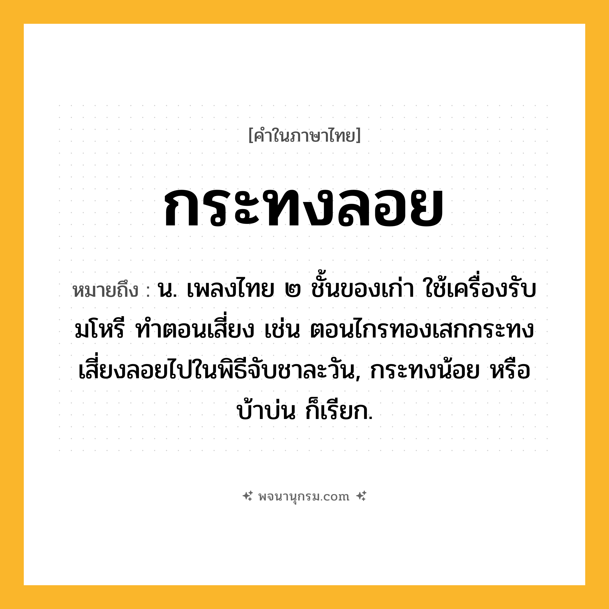 กระทงลอย ความหมาย หมายถึงอะไร?, คำในภาษาไทย กระทงลอย หมายถึง น. เพลงไทย ๒ ชั้นของเก่า ใช้เครื่องรับมโหรี ทําตอนเสี่ยง เช่น ตอนไกรทองเสกกระทงเสี่ยงลอยไปในพิธีจับชาละวัน, กระทงน้อย หรือ บ้าบ่น ก็เรียก.