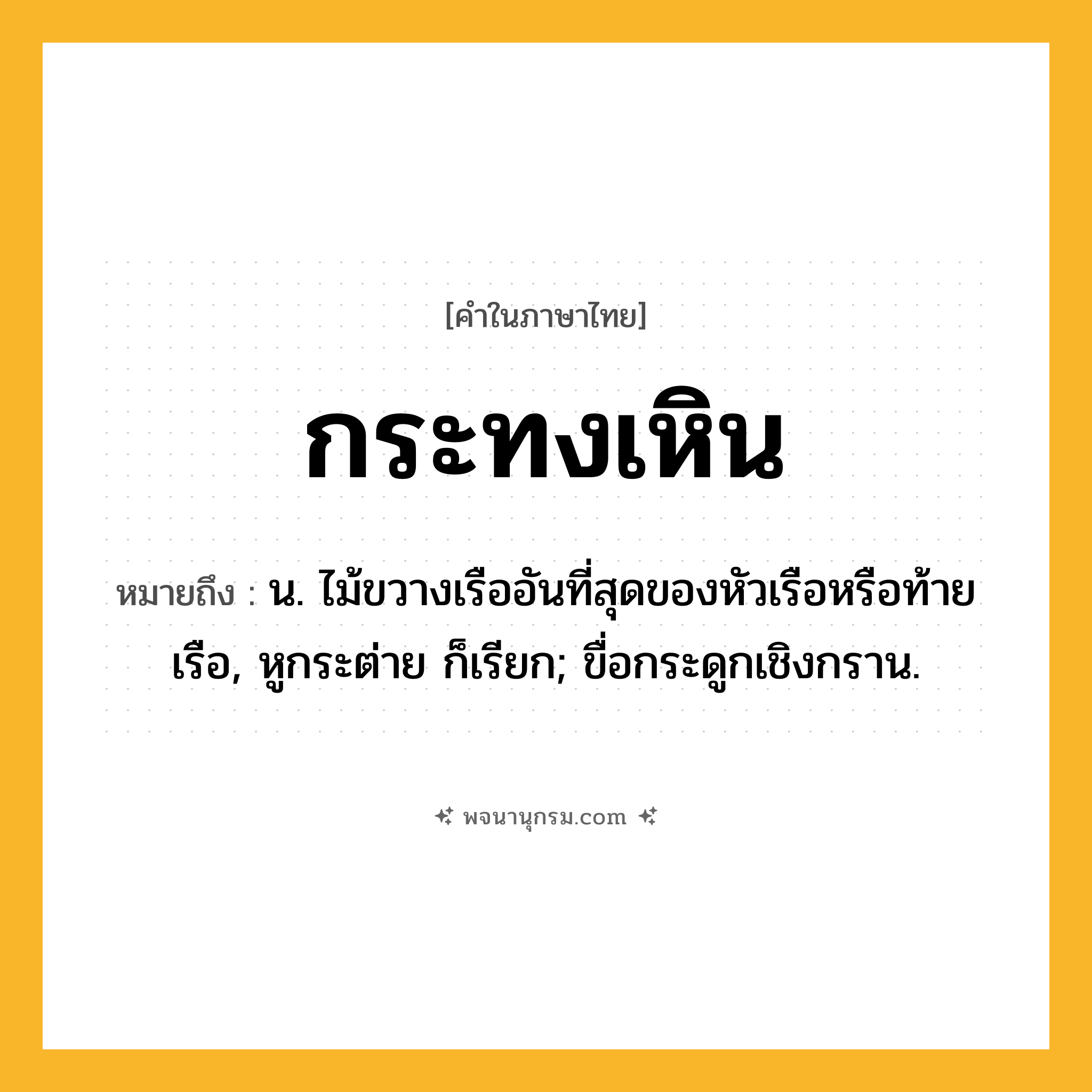 กระทงเหิน ความหมาย หมายถึงอะไร?, คำในภาษาไทย กระทงเหิน หมายถึง น. ไม้ขวางเรืออันที่สุดของหัวเรือหรือท้ายเรือ, หูกระต่าย ก็เรียก; ขื่อกระดูกเชิงกราน.