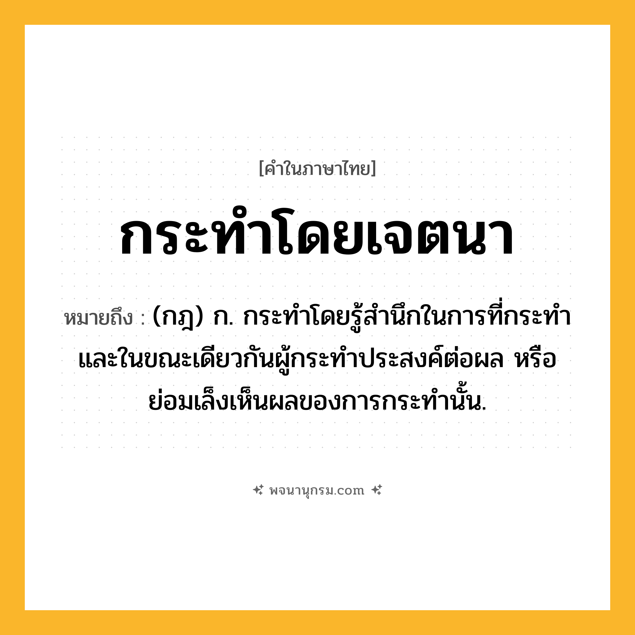 กระทำโดยเจตนา ความหมาย หมายถึงอะไร?, คำในภาษาไทย กระทำโดยเจตนา หมายถึง (กฎ) ก. กระทำโดยรู้สำนึกในการที่กระทำและในขณะเดียวกันผู้กระทำประสงค์ต่อผล หรือย่อมเล็งเห็นผลของการกระทำนั้น.