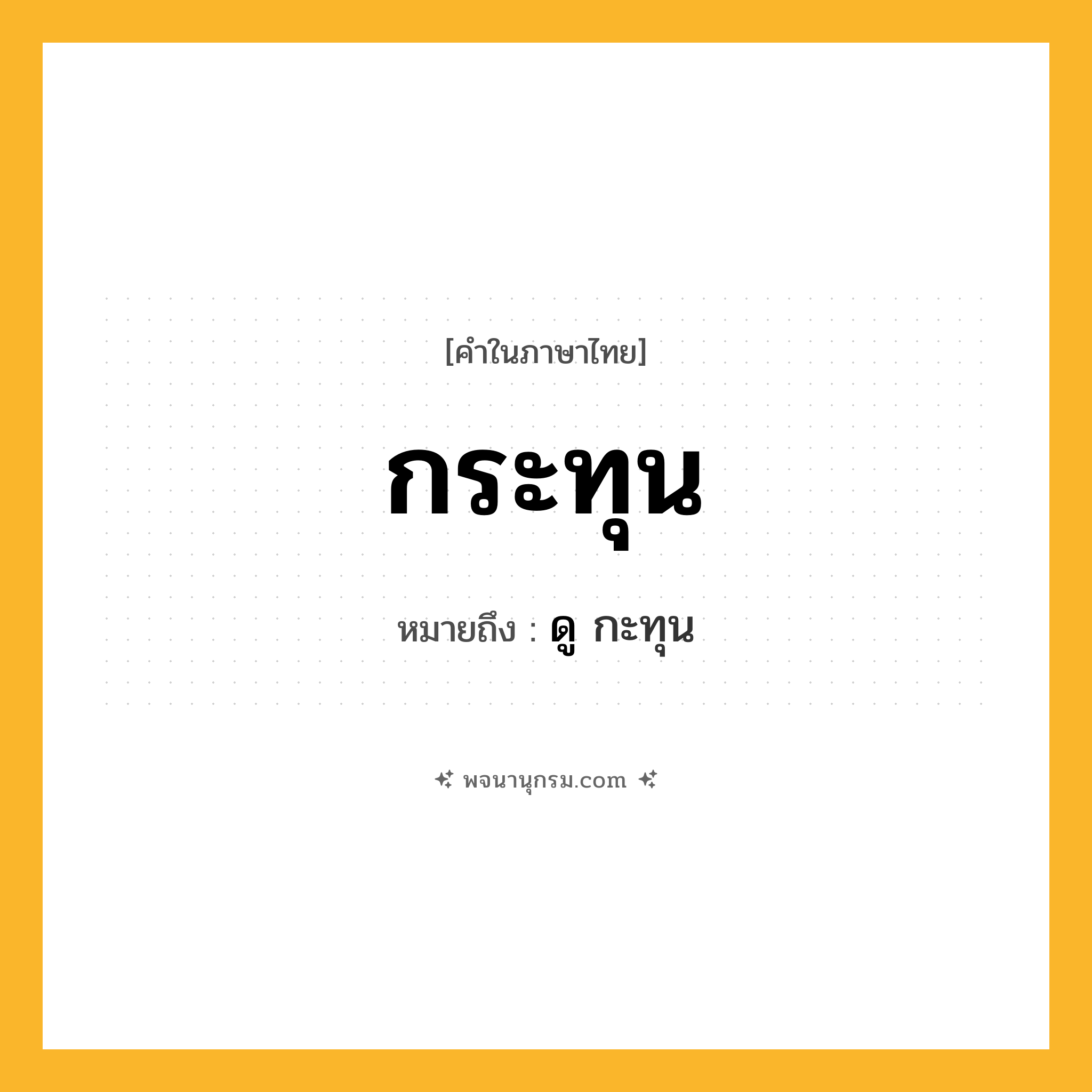 กระทุน ความหมาย หมายถึงอะไร?, คำในภาษาไทย กระทุน หมายถึง ดู กะทุน