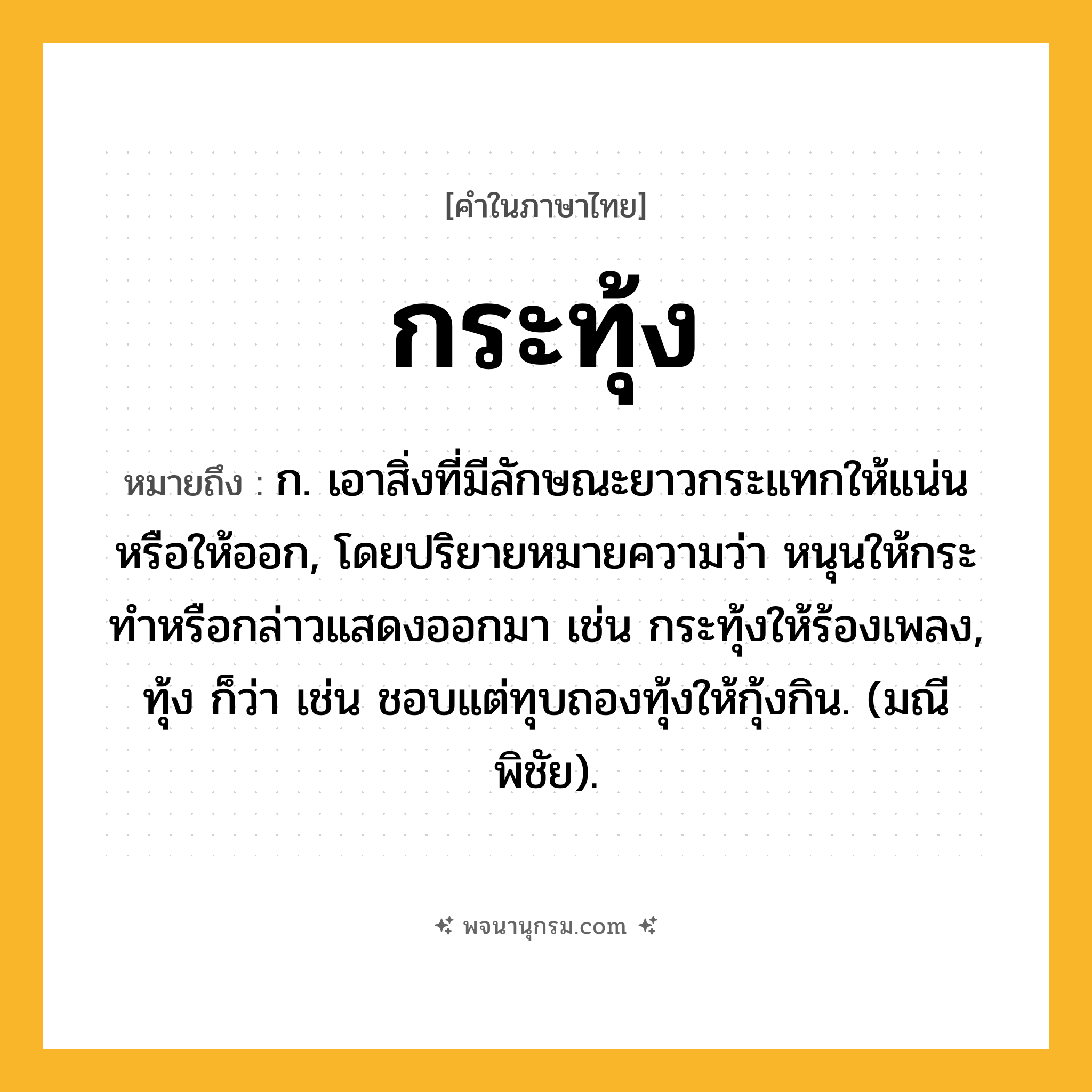 กระทุ้ง ความหมาย หมายถึงอะไร?, คำในภาษาไทย กระทุ้ง หมายถึง ก. เอาสิ่งที่มีลักษณะยาวกระแทกให้แน่นหรือให้ออก, โดยปริยายหมายความว่า หนุนให้กระทําหรือกล่าวแสดงออกมา เช่น กระทุ้งให้ร้องเพลง, ทุ้ง ก็ว่า เช่น ชอบแต่ทุบถองทุ้งให้กุ้งกิน. (มณีพิชัย).