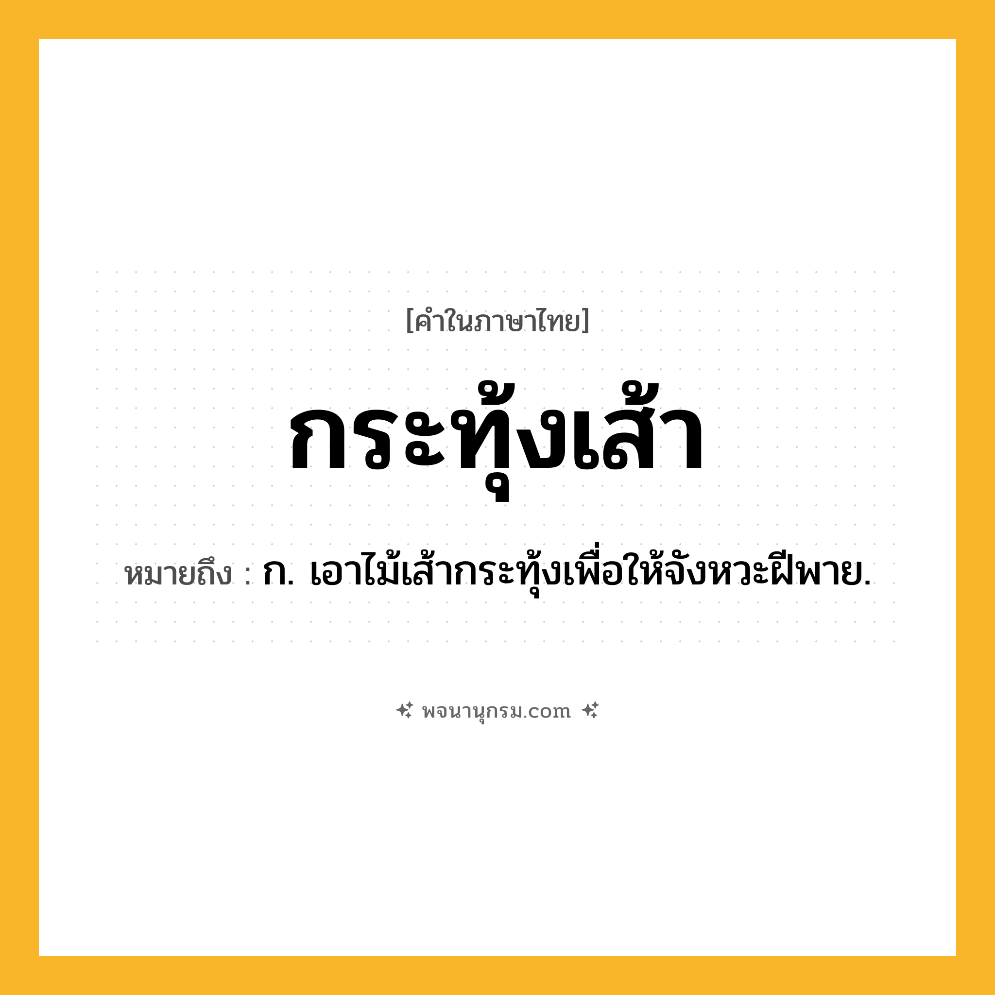 กระทุ้งเส้า ความหมาย หมายถึงอะไร?, คำในภาษาไทย กระทุ้งเส้า หมายถึง ก. เอาไม้เส้ากระทุ้งเพื่อให้จังหวะฝีพาย.
