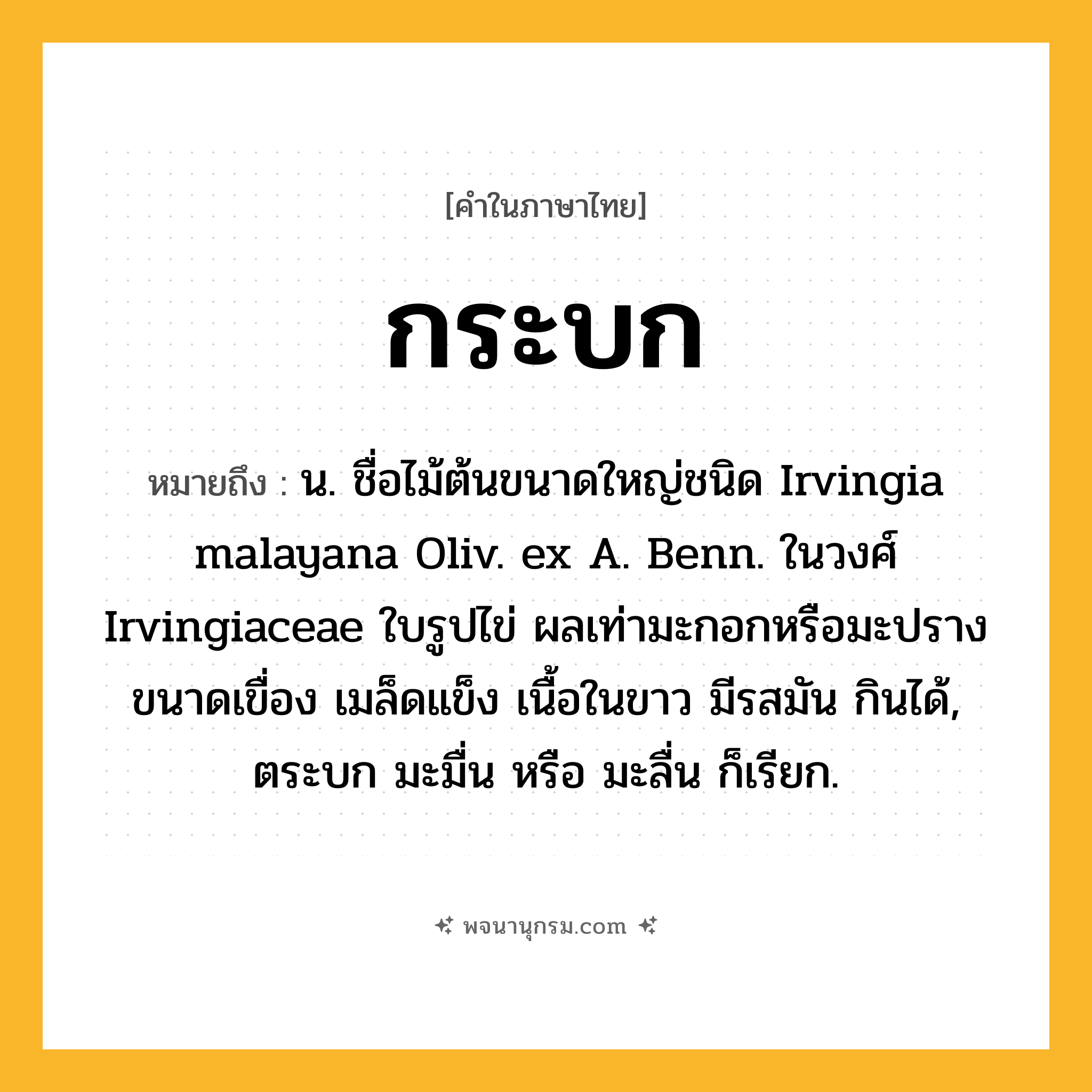 กระบก ความหมาย หมายถึงอะไร?, คำในภาษาไทย กระบก หมายถึง น. ชื่อไม้ต้นขนาดใหญ่ชนิด Irvingia malayana Oliv. ex A. Benn. ในวงศ์ Irvingiaceae ใบรูปไข่ ผลเท่ามะกอกหรือมะปรางขนาดเขื่อง เมล็ดแข็ง เนื้อในขาว มีรสมัน กินได้, ตระบก มะมื่น หรือ มะลื่น ก็เรียก.