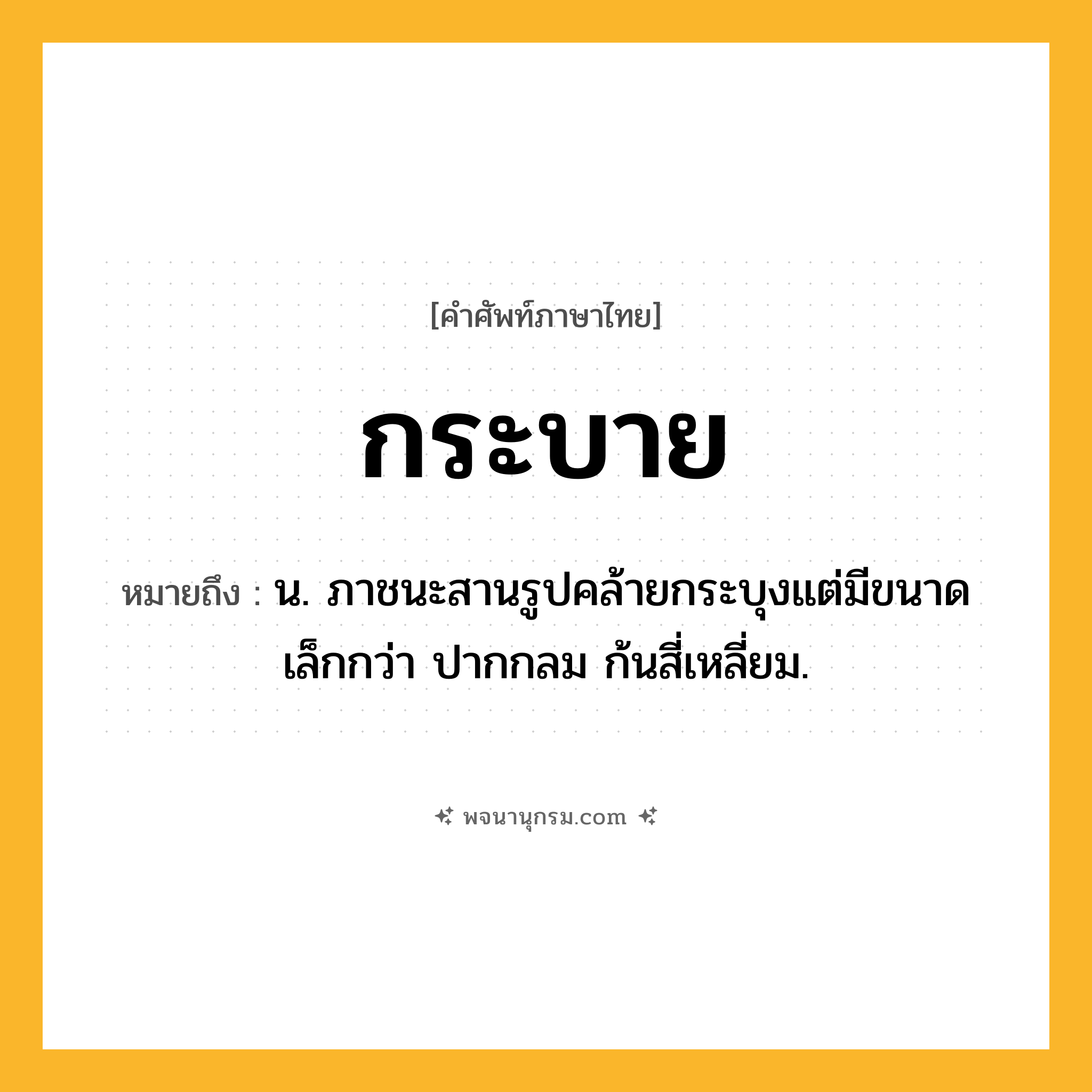 กระบาย ความหมาย หมายถึงอะไร?, คำในภาษาไทย กระบาย หมายถึง น. ภาชนะสานรูปคล้ายกระบุงแต่มีขนาดเล็กกว่า ปากกลม ก้นสี่เหลี่ยม.