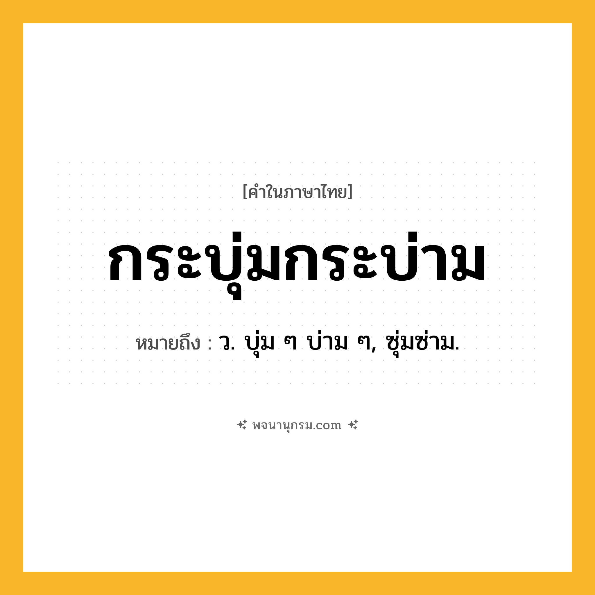 กระบุ่มกระบ่าม ความหมาย หมายถึงอะไร?, คำในภาษาไทย กระบุ่มกระบ่าม หมายถึง ว. บุ่ม ๆ บ่าม ๆ, ซุ่มซ่าม.