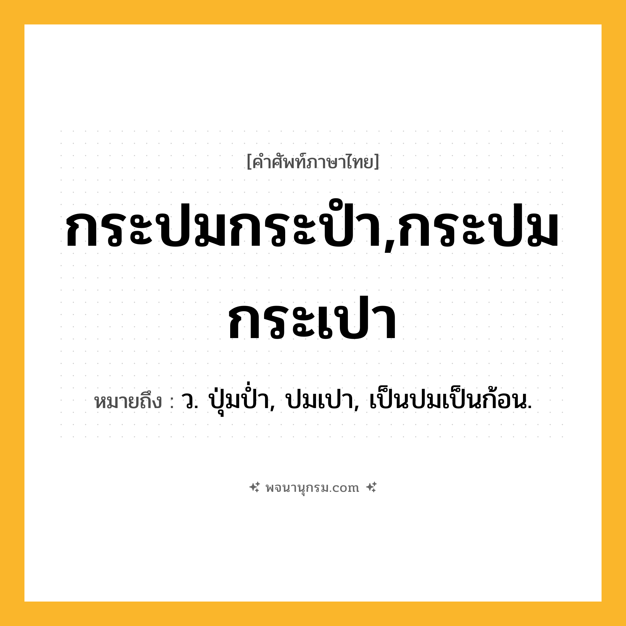 กระปมกระปำ,กระปมกระเปา ความหมาย หมายถึงอะไร?, คำในภาษาไทย กระปมกระปำ,กระปมกระเปา หมายถึง ว. ปุ่มป่ำ, ปมเปา, เป็นปมเป็นก้อน.