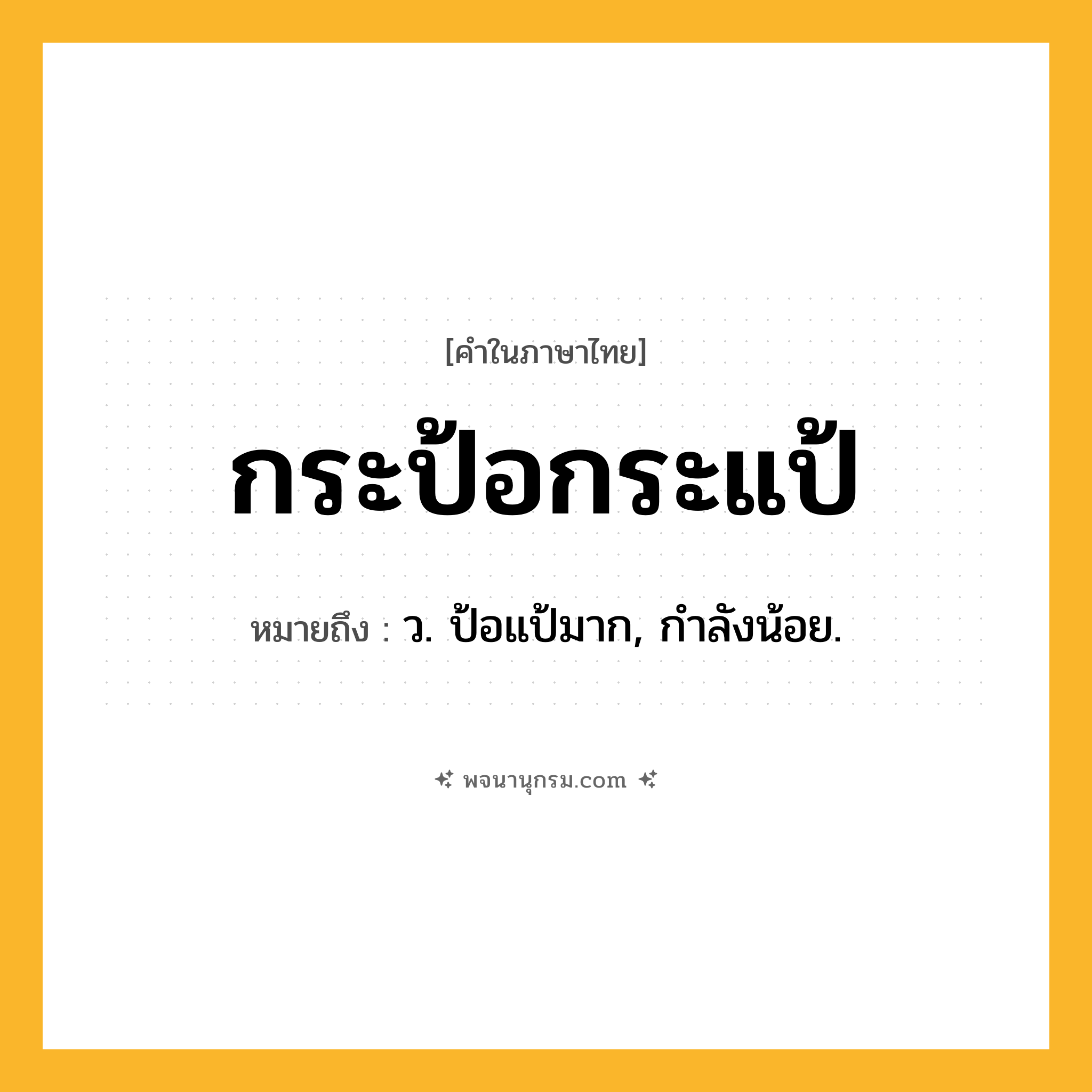 กระป้อกระแป้ ความหมาย หมายถึงอะไร?, คำในภาษาไทย กระป้อกระแป้ หมายถึง ว. ป้อแป้มาก, กําลังน้อย.