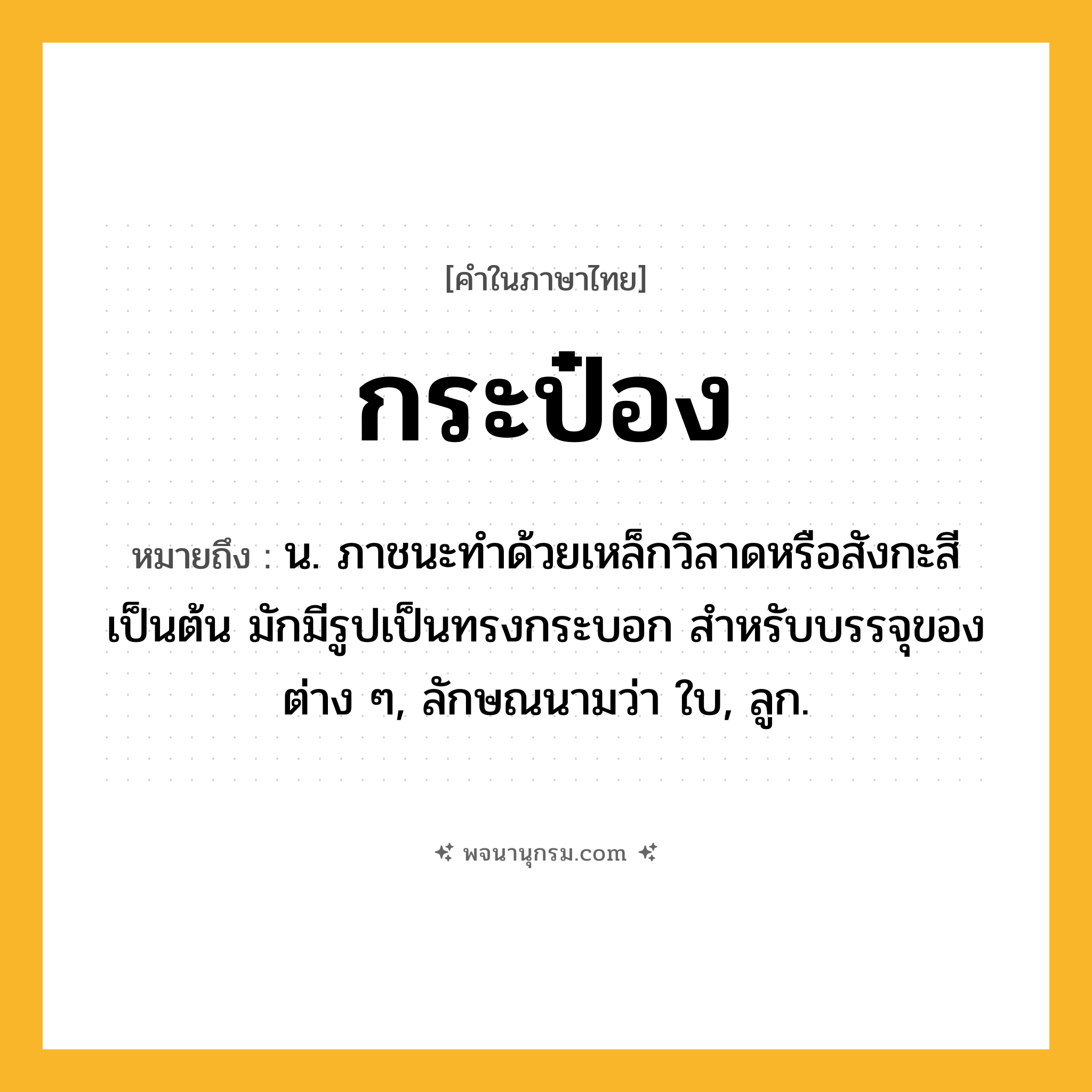 กระป๋อง ความหมาย หมายถึงอะไร?, คำในภาษาไทย กระป๋อง หมายถึง น. ภาชนะทําด้วยเหล็กวิลาดหรือสังกะสีเป็นต้น มักมีรูปเป็นทรงกระบอก สําหรับบรรจุของต่าง ๆ, ลักษณนามว่า ใบ, ลูก.