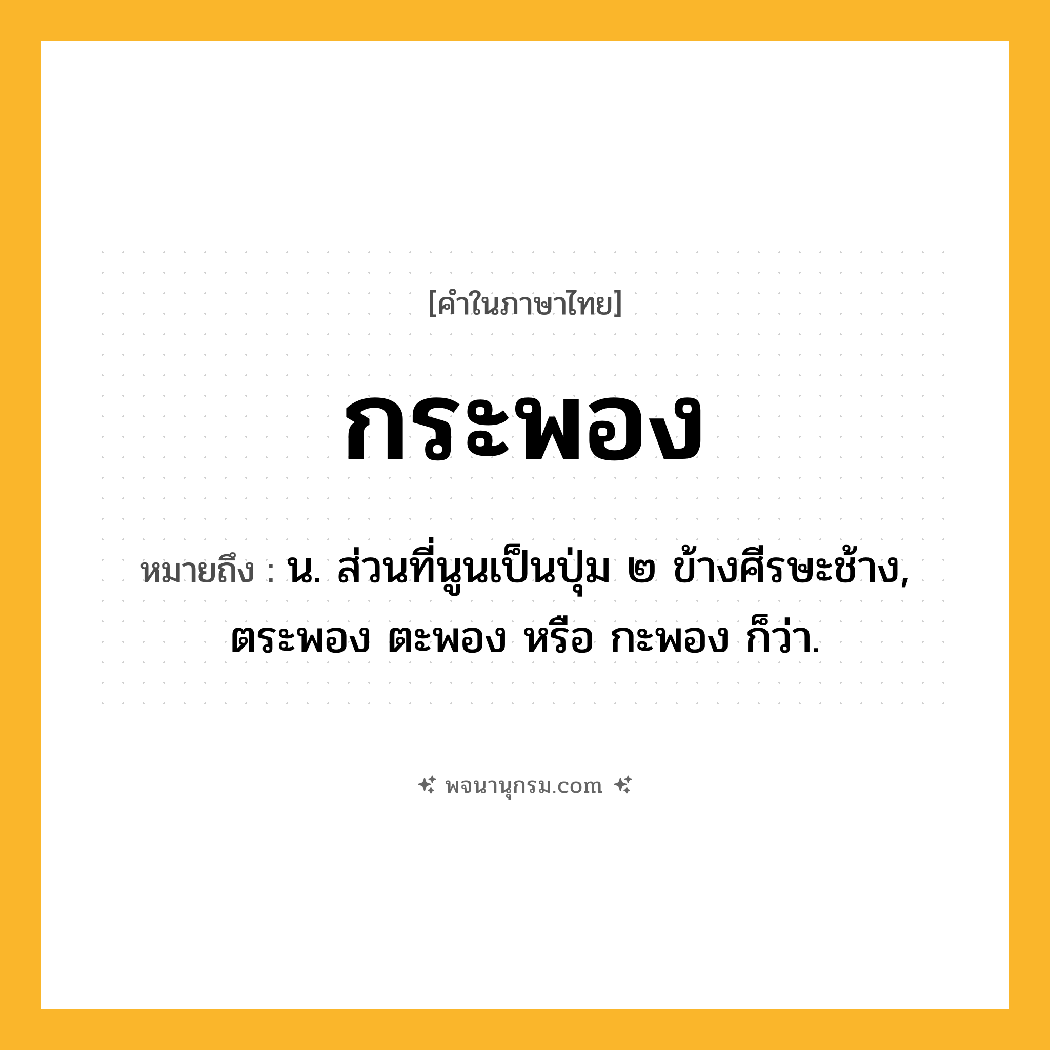 กระพอง ความหมาย หมายถึงอะไร?, คำในภาษาไทย กระพอง หมายถึง น. ส่วนที่นูนเป็นปุ่ม ๒ ข้างศีรษะช้าง, ตระพอง ตะพอง หรือ กะพอง ก็ว่า.