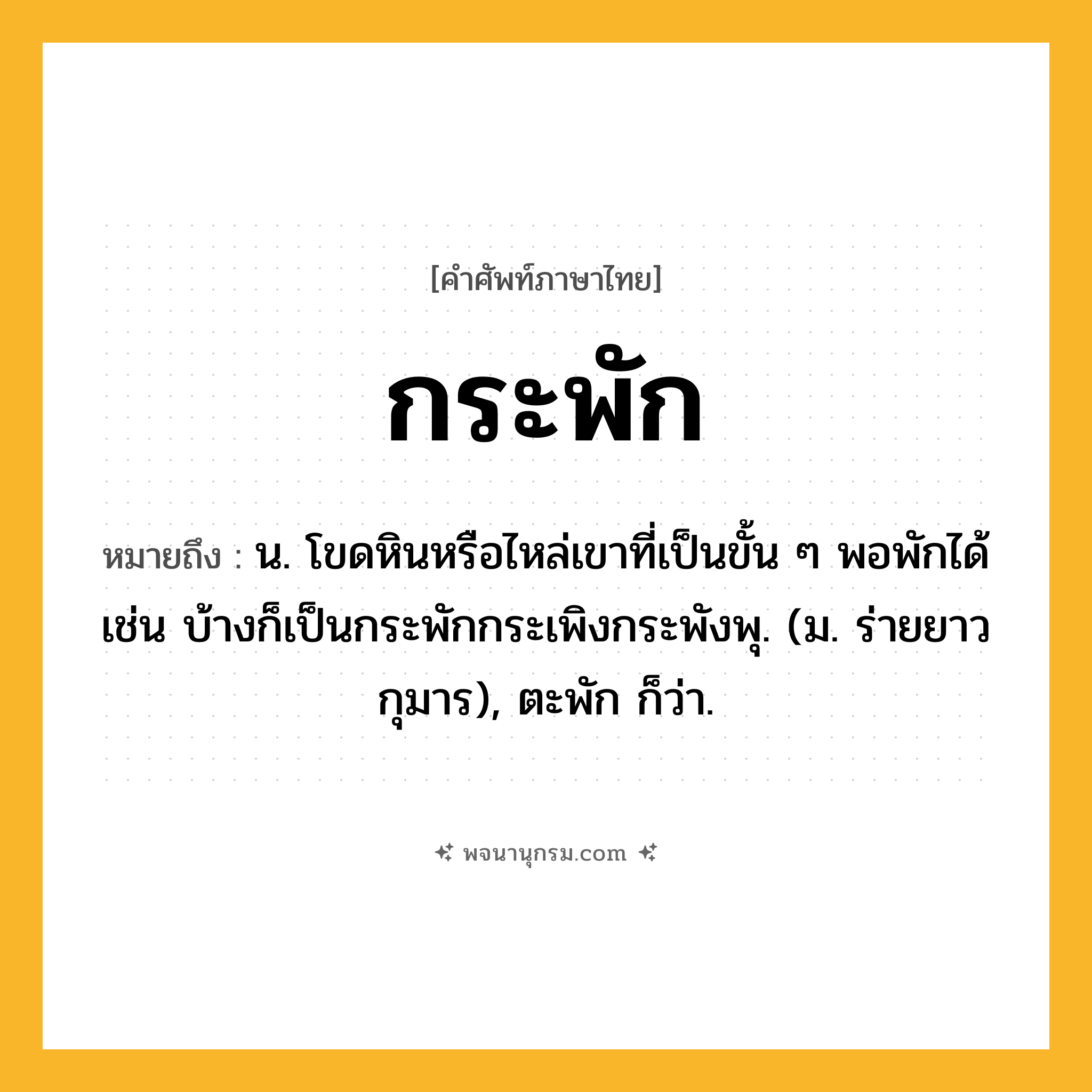 กระพัก ความหมาย หมายถึงอะไร?, คำในภาษาไทย กระพัก หมายถึง น. โขดหินหรือไหล่เขาที่เป็นขั้น ๆ พอพักได้ เช่น บ้างก็เป็นกระพักกระเพิงกระพังพุ. (ม. ร่ายยาว กุมาร), ตะพัก ก็ว่า.