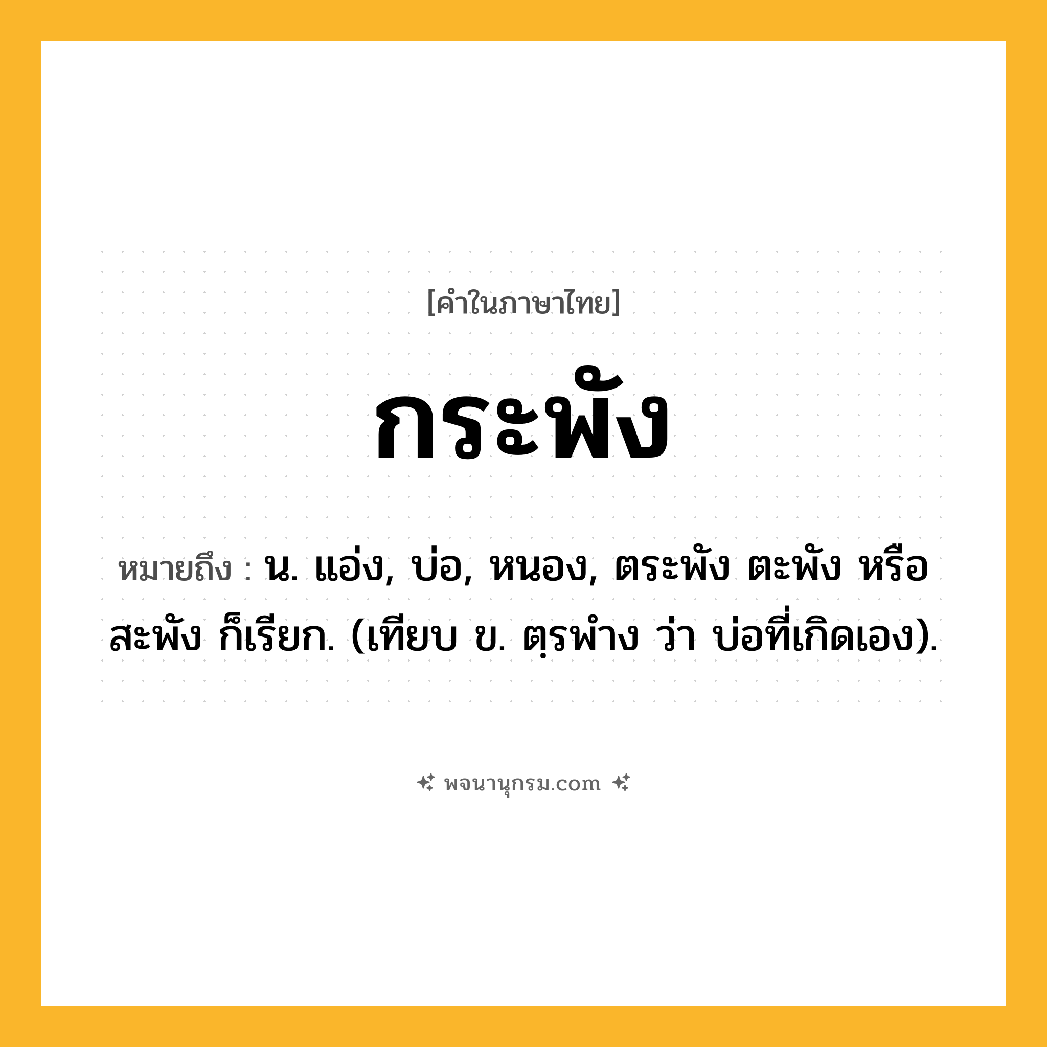 กระพัง ความหมาย หมายถึงอะไร?, คำในภาษาไทย กระพัง หมายถึง น. แอ่ง, บ่อ, หนอง, ตระพัง ตะพัง หรือ สะพัง ก็เรียก. (เทียบ ข. ตฺรพําง ว่า บ่อที่เกิดเอง).