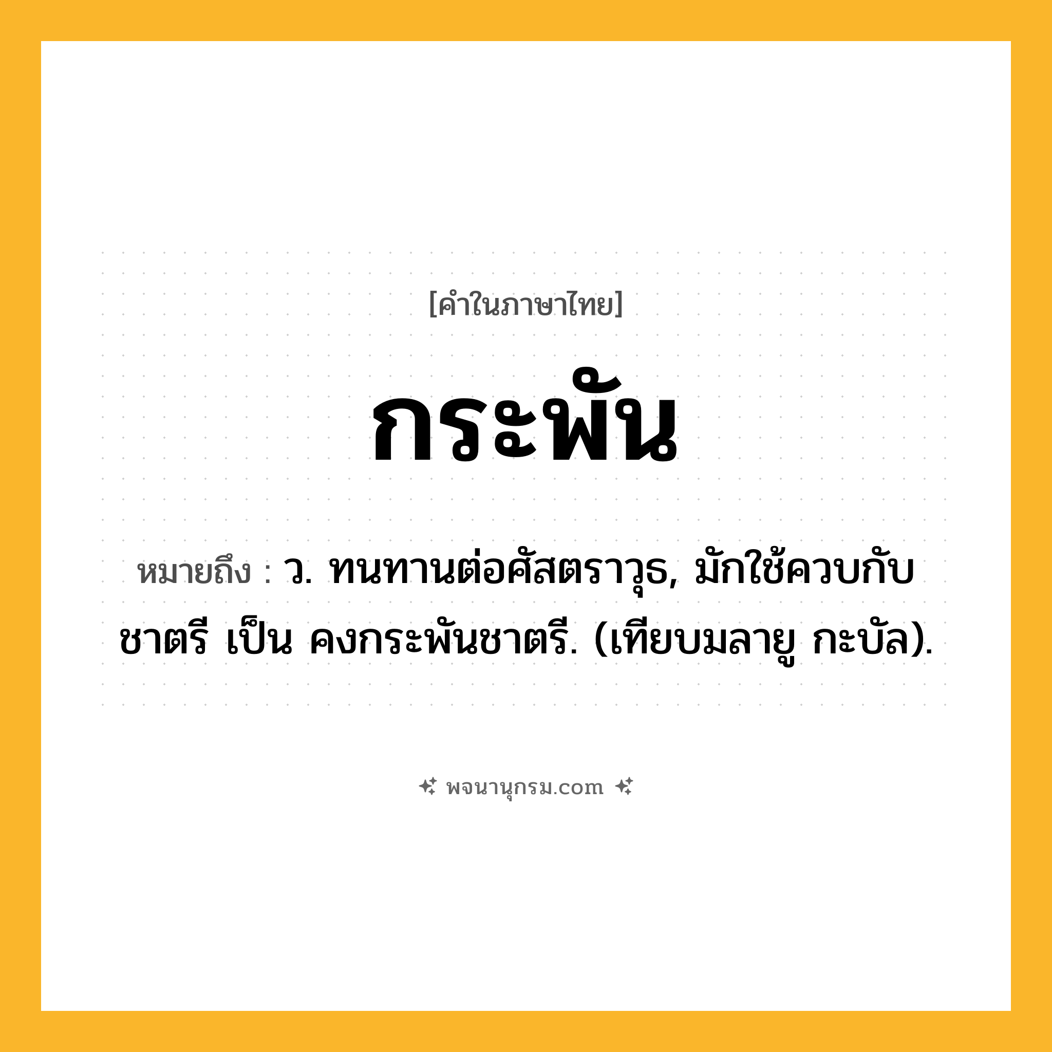 กระพัน ความหมาย หมายถึงอะไร?, คำในภาษาไทย กระพัน หมายถึง ว. ทนทานต่อศัสตราวุธ, มักใช้ควบกับ ชาตรี เป็น คงกระพันชาตรี. (เทียบมลายู กะบัล).
