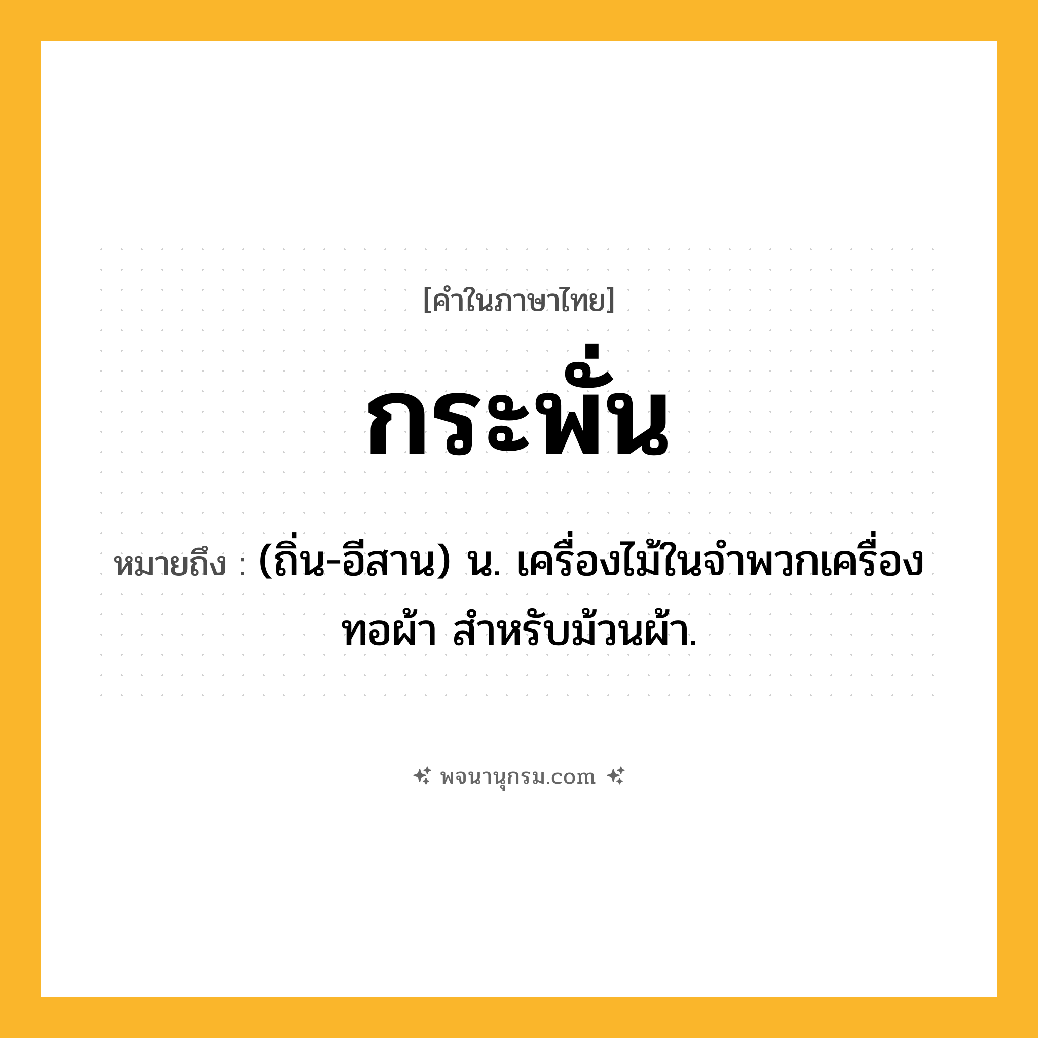 กระพั่น ความหมาย หมายถึงอะไร?, คำในภาษาไทย กระพั่น หมายถึง (ถิ่น-อีสาน) น. เครื่องไม้ในจําพวกเครื่องทอผ้า สําหรับม้วนผ้า.