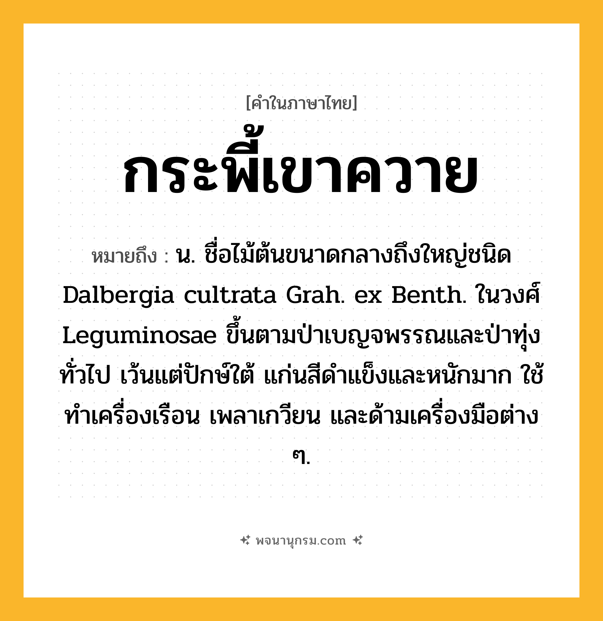 กระพี้เขาควาย ความหมาย หมายถึงอะไร?, คำในภาษาไทย กระพี้เขาควาย หมายถึง น. ชื่อไม้ต้นขนาดกลางถึงใหญ่ชนิด Dalbergia cultrata Grah. ex Benth. ในวงศ์ Leguminosae ขึ้นตามป่าเบญจพรรณและป่าทุ่งทั่วไป เว้นแต่ปักษ์ใต้ แก่นสีดําแข็งและหนักมาก ใช้ทําเครื่องเรือน เพลาเกวียน และด้ามเครื่องมือต่าง ๆ.