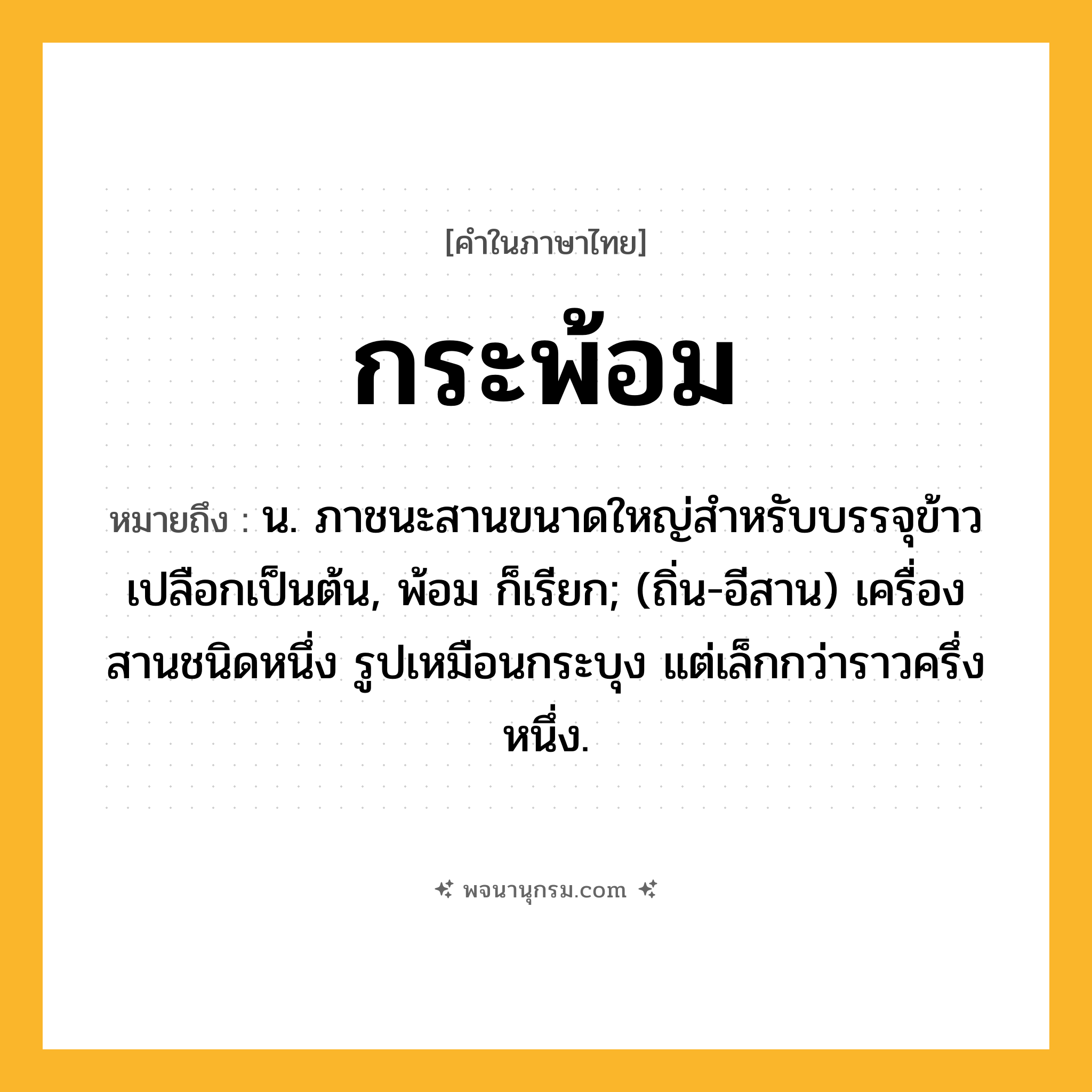 กระพ้อม ความหมาย หมายถึงอะไร?, คำในภาษาไทย กระพ้อม หมายถึง น. ภาชนะสานขนาดใหญ่สำหรับบรรจุข้าวเปลือกเป็นต้น, พ้อม ก็เรียก; (ถิ่น-อีสาน) เครื่องสานชนิดหนึ่ง รูปเหมือนกระบุง แต่เล็กกว่าราวครึ่งหนึ่ง.