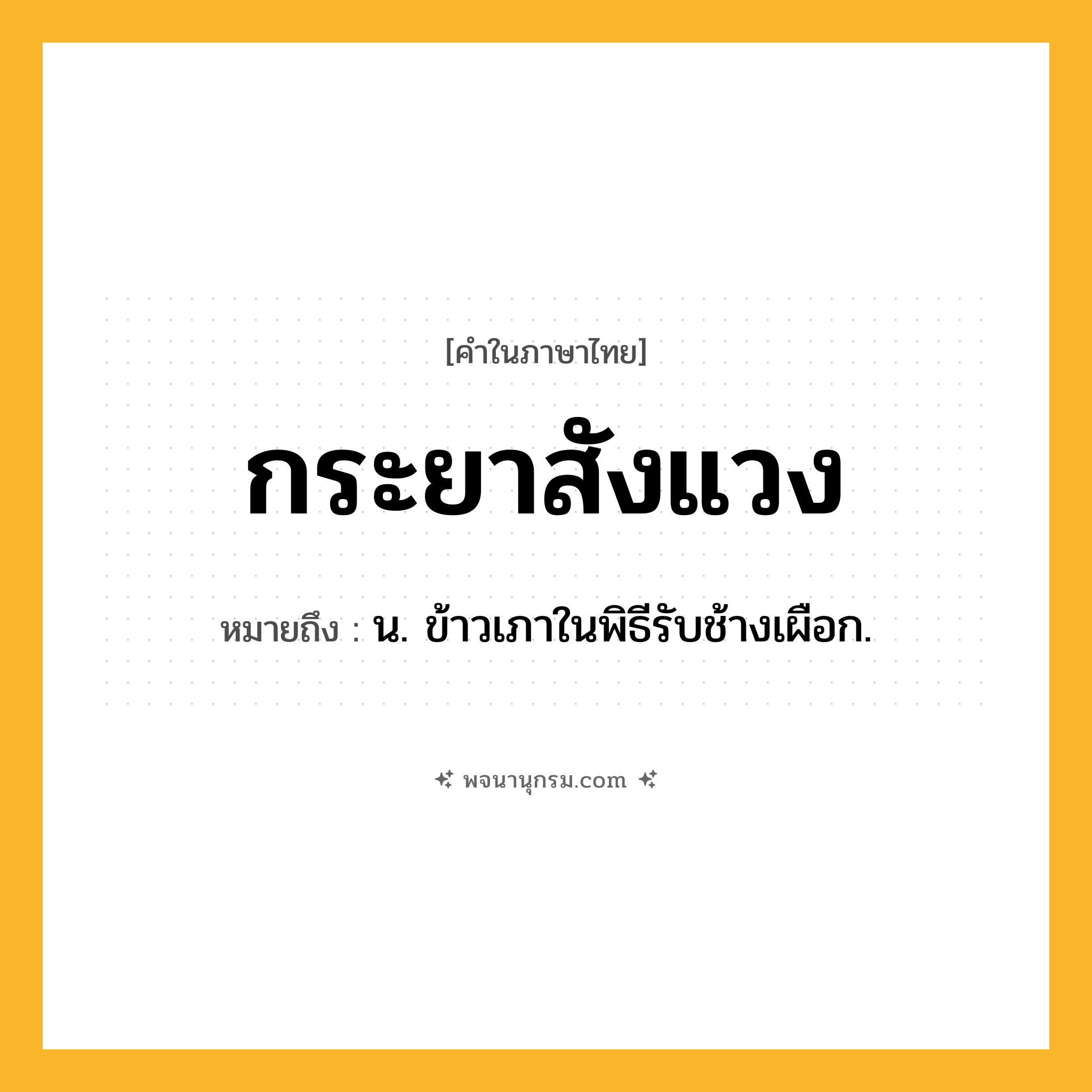 กระยาสังแวง ความหมาย หมายถึงอะไร?, คำในภาษาไทย กระยาสังแวง หมายถึง น. ข้าวเภาในพิธีรับช้างเผือก.