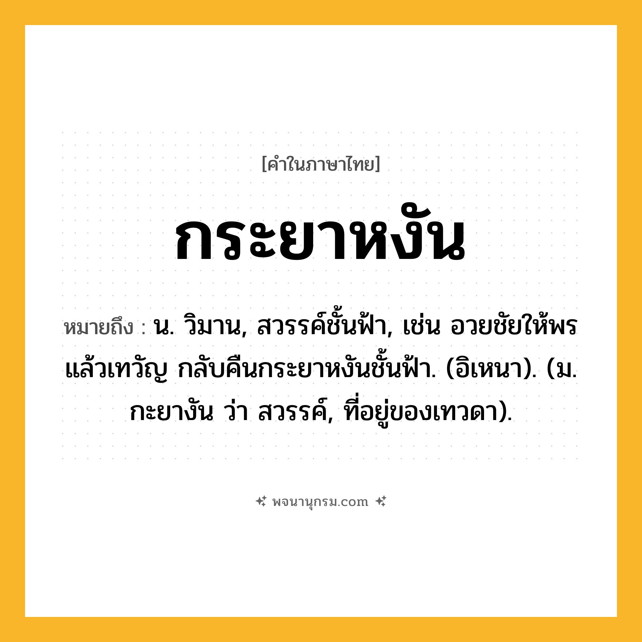 กระยาหงัน ความหมาย หมายถึงอะไร?, คำในภาษาไทย กระยาหงัน หมายถึง น. วิมาน, สวรรค์ชั้นฟ้า, เช่น อวยชัยให้พรแล้วเทวัญ กลับคืนกระยาหงันชั้นฟ้า. (อิเหนา). (ม. กะยางัน ว่า สวรรค์, ที่อยู่ของเทวดา).