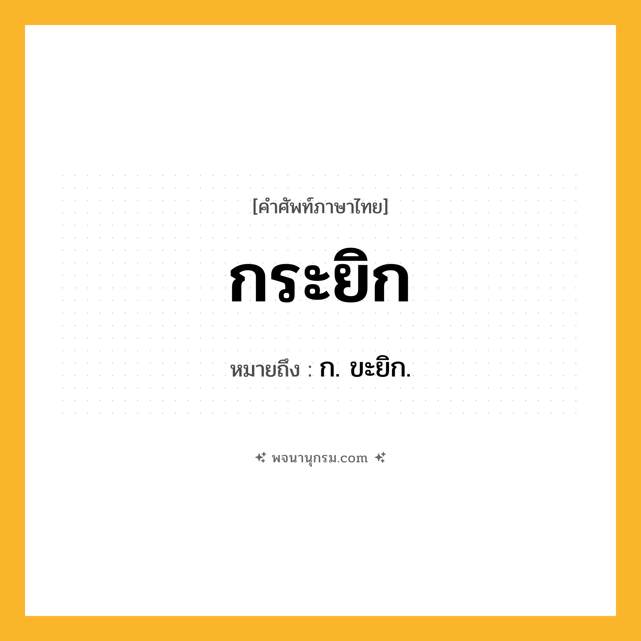 กระยิก ความหมาย หมายถึงอะไร?, คำในภาษาไทย กระยิก หมายถึง ก. ขะยิก.